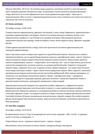 МАРКЕТИНГОВЫЙ ОТЧЕТ «СОСТОЯНИЕ РЫНКА ОБЩЕСТВЕННОГО ПИТАНИЯ Г. ПЕРМИ В 2011 ГОДУ»          1 декабря, 2011


  Музыка «бум-бум». Wi-Fi нет. На скатерти видны дырочки, некоторые скатерти в зале уже другого
  цвета. Ковровая дорожка неопрятного вида. На некоторых стульях выложены дешевые флисовые
  пледы абсолютно не в стиле оформления зала. Стулья деревянные двух видов – обычные и с
  подлокотниками. Мне на стуле с подлокотниками было очень тесно, поменяла стул сама (в зал никто из
  персонала при этом не заглянул).

  26. Халва, ресторан

  10 ноября, четверг, 12-00 13-05

  У входа встречает администратор, официант постоянный, в зале в обед 3 официанта, администратор и
  помощник администратора, есть бармен. Занято 5-6 столиков (меньше половины). Бизнес-ланч
  сборный (можно выбрать от 1 до 4 блюд по 3 в каждой категории). Обслуживание приятное,
  предложили вешалку для одежды, помогли выбрать столик, меню подается сразу, официант подходит
  быстро.

  Стойка администратора близко к входу, около нее практически постоянно администратор или
  помощник администратора.

  Кухня: при заказе салата и второго все подается на одной большой тарелке. Заказала суп и второе с
  гарниром (интересно, как на одном блюде принесут шашлык и картофельное пюре), компот. Компот и
  лаваш (половинка лаваша подается бесплатно) принесли сразу (2 минуты). Лаваш внутри пропечен
  немного неравномерно, корочка – похрустывает, но не черствая. Суп – уха, не пересолена, достаточное
  количество ингредиентов, неплохое качество, из натуральной белой рыбы. Подается с петрушкой.
  Черного перца, лаврового листа и пр. в тарелке не было. Время ожидания – суп подан через 20 минут
  после входа в ресторан, второе – через 5 минут после завершения первого. Мясо подается с несколько
  чрезмерным для порции количеством кетчупа (кетчуп без добавлений). Мясо хорошо прожарено, но
  невкусное и не производит впечатление свежего. Гарнир – картофельное пюре – сервируется
  петрушкой и подается в виде двух шариков, довольно эстетично. Гарнир без нареканий. Компот с
  долькой свежего апельсина, прохладный, прозрачный, в меру сладкий.

  Хорошая дополнительная продажа чая с десертом (и работа официанта, и оформление меню).
  Предложили десерт (красивые аппетитные фото в меню), и к нему порекомендовали выбрать
  фирменный чай. Отдельная страница со спецпредложениями по горячим напиткам, привлек внимание
  глинтвейн, официант сказал, что ягодный готовится на баре с лесными ягодами собственной заготовки.
  Глинтвейн готовили 10 минут, минимальное количество вина, горячий, сладкий, без особого аромата.
  Десерт (шоколадный торт) несколько суховат, крем не впитался в бисквит; качественно приготовлено
  безе для декора.

  27. Casa Mia, пиццерия

  10 ноября, четверг, 13-10 14-10

  Во время бизнес-ланча с 13 до 14 некурящий зал почти полон, курящий – 50%. К 14-05 – в курящем
  занято 3 столика, в некурящем – 2.

  Подача бизнес-ланча – огромные тарелки (салат + гарнир + второе).

  Меню бизнес-ланча отличается от меню «Халвы», дежурные блюда тоже другие.


                                                        www.foodrussia.com           Страница 67
 
