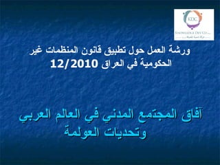 ‫ورشة العمل حول تطبيق قانون المنظمات غير‬
      ‫الحكومية في العراق 0102/21‬



‫آفاق المجتمع المدني في العالم العربي‬
         ‫وتحديات العولمة‬
 