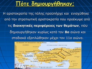 Πότε δημιουργήθηκαν;
Η αριστοκρατία της πόλης προϋπήρχε και ενισχύθηκε
από την στρατιωτική αριστοκρατία που προέκυψε από
  τις διοικητικές περιφέρειες των θεμάτων, που

   δημιουργήθηκαν κυρίως κατά τον 8ο αιώνα και
     σταδιακά εξαπλώθηκαν μέχρι τον 11ο αιώνα.
 