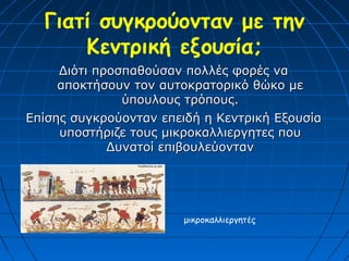 Γιατί συγκρούονταν με την
      Κεντρική εξουσία;
     Διότι προσπαθούσαν πολλές φορές να
     αποκτήσουν τον αυτοκρατορικό θώκο με
               ύπουλους τρόπους.
Επίσης συγκρούονταν επειδή η Κεντρική Εξουσία
     υποστήριζε τους μικροκαλλιεργητες που
             Δυνατοί επιβουλεύονταν




                        μικροκαλλιεργητές
 