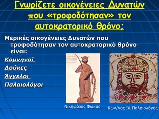 Γνωρίζετε οικογένειες Δυνατών
     που «τροφοδότησαν» τον
      αυτοκρατορικό θρόνο;
Μερικές οικογένειες Δυνατών που
 τροφοδότησαν τον αυτοκρατορικό θρόνο
 είναι:
Κομνηνοί
Δούκες
Άγγελοι
Παλαιολόγοι


                Νικηφόρος Φωκάς   Κων/νος ΙΑ Παλαιολόγος
 