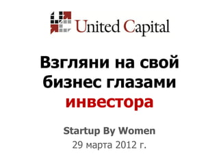 Взгляни на свой
бизнес глазами
   инвестора
  Startup By Women
    29 марта 2012 г.
 