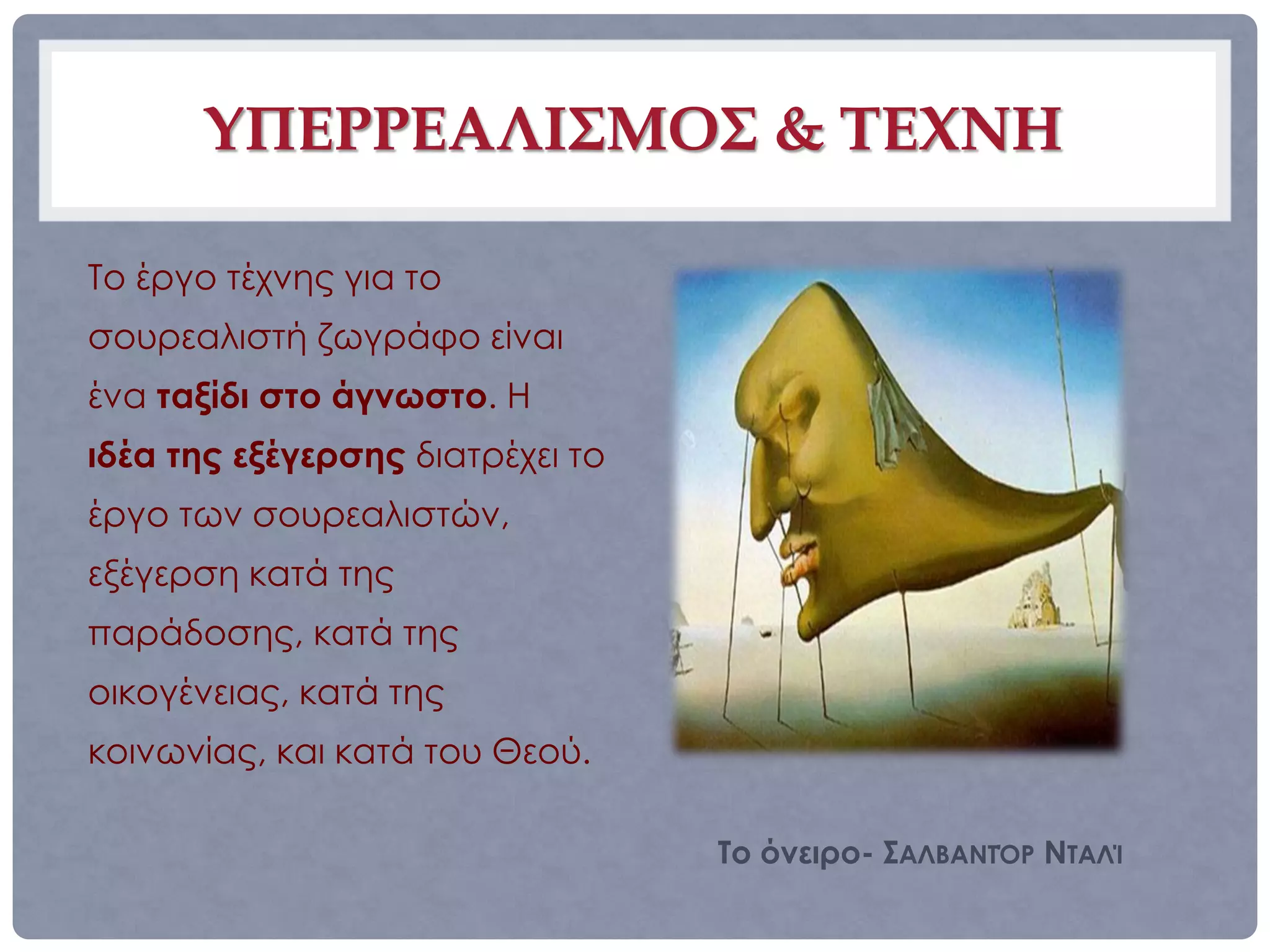 ΥΠΕΡΡΕΑΛΙΣΜΟΣ & ΤΕΧΝΗ

Το έργο τέχνης για το
σουρεαλιστή ζωγράφο είναι
ένα ταξίδι στο άγνωστο. Η
ιδέα της εξέγερσης διατρέχει το
έργο των σουρεαλιστών,
εξέγερση κατά της
παράδοσης, κατά της
οικογένειας, κατά της
κοινωνίας, και κατά του Θεού.

                                  Το όνειρο- ΣΑΛΒΑΝΤΌΡ ΝΤΑΛΊ
 