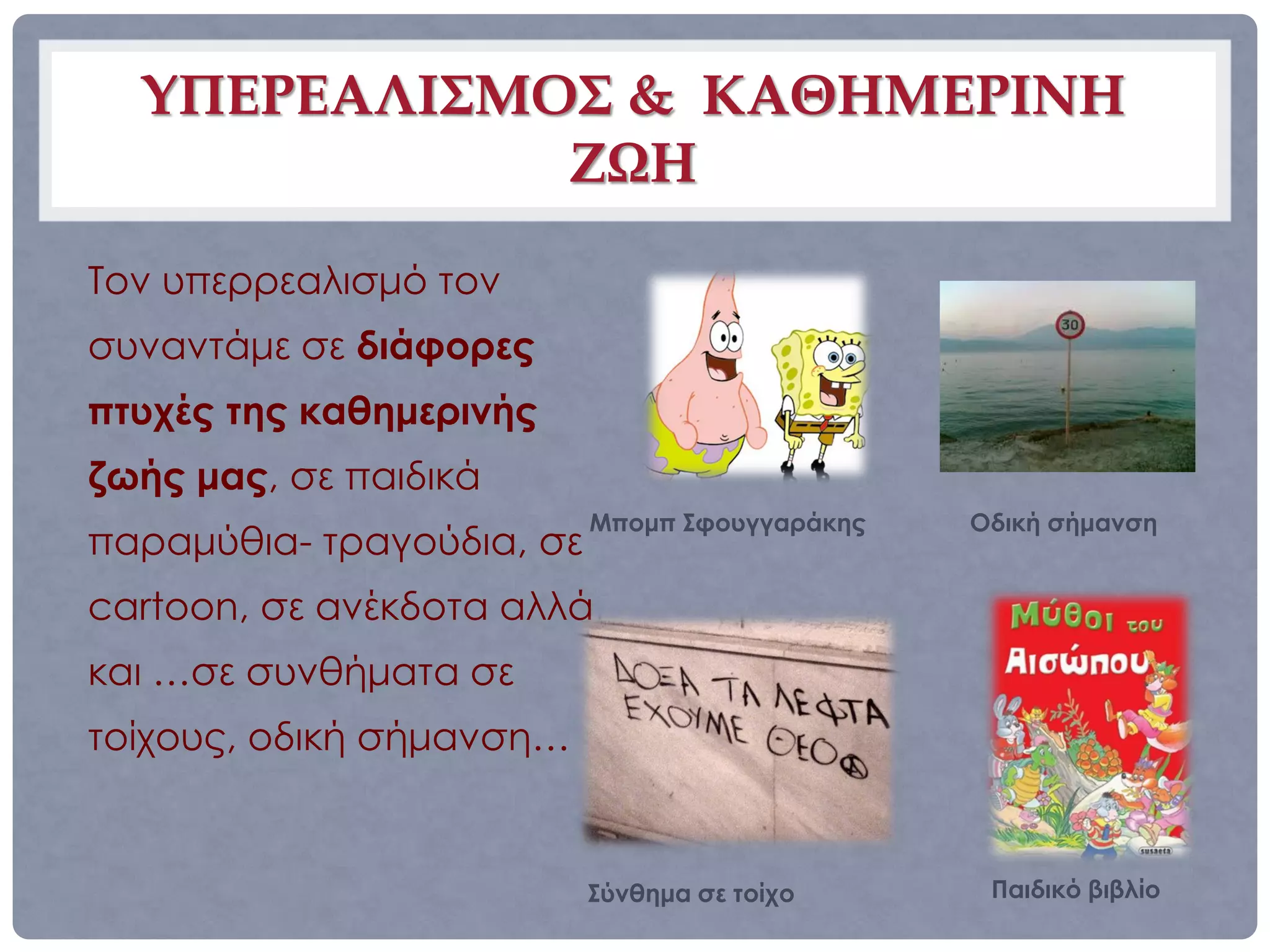 ΥΠΕΡΕΑΛΙΣΜΟΣ & ΚΑΘΗΜΕΡΙΝΗ
             ΖΩΗ
Τον υπερρεαλισμό τον
συναντάμε σε διάφορες
πτυχές της καθημερινής
ζωής μας, σε παιδικά
                           Μπομπ Σφουγγαράκης   Οδική σήμανση
παραμύθια- τραγούδια, σε
cartoon, σε ανέκδοτα αλλά
και …σε συνθήματα σε
τοίχους, οδική σήμανση…


                           Σύνθημα σε τοίχο      Παιδικό βιβλίο
 