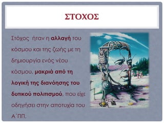 ΣΤΟΧΟΣ

Στόχος ήταν η αλλαγή του

κόσμου και της ζωής με τη

δημιουργία ενός νέου

κόσμου, μακριά από τη

λογική της διανόησης του

δυτικού πολιτισμού, που είχε

οδηγήσει στην αποτυχία του

Α΄ΠΠ.
 