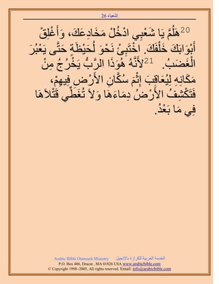 َ َ
                                    26 ‫اٗؼ٤خء‬


    ْ‫02َُِْٛ ٣َخ ٗؼزِ٢ حىهَ ٓوخىػي، ٝأَؿِِن‬
         ْ َ َ َ ِ َ َ ْ ُ ْ           َْ       ‫َّو‬
َُ‫أَرٞحرَي ه ِْلَي. حهظَزِت َٗلٞ ُُل٤ظَش كظَّو٠ ٣َؼز‬
َ ْ           َ ٍ َْ َ ْ ْ ْ َ َ َ َْ
     ٖٓ ‫حُـ٠ذُ . 12٧ََّٗوُٚ ًُٛٞح حََُّودُّد ٣َوَؽ‬
      ْ ِ ُ ُ ْ           ََ                          َ َْ
         ،ْٜ٤ِ‫ٌٓخِٗٚ ُِ٤ُؼخهِذ اِػْ ٌٓخٕ ح٧ٍَٝ ك‬
           ْ ِ ِ ْ ِ ‫َ َ ِ َ َ ْ َ ُ َّو‬
  ‫كَظٌَ٘ق ح٧ٍَُٝ ىٓخءَٛخ ٝ٫َ طُـط٢ هَظ٬ََٛخ‬
          ْ ِّ َ َ َ َ ِ                  ْ         ُ ِ ْ
                                             ُْ َ
                                            .‫كِ٢ ٓخ رَؼي‬




         Arabic Bible Outreach Ministry      َ٤‫حُويٓش حُؼَر٤ش ٌَُِحُس رخ٩ٗـ‬
           P.O. Box , Dracut , MAUSA www.arabicbible.com
      © Copyright , All rights reserved. Email: info@arabicbible.com
 