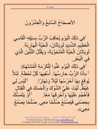 ‫َ َ‬
                                      ‫اٗؼ٤خء 72‬




           ‫ُ َ ِْ ْ َ‬
           ‫ح٧ٛلخف حَُّٔوخرغ ٝحُؼَُٕ٘ٝ‬
                               ‫َ ُ‬

    ‫َ ْ ِ ْ خٓ٢‬
        ‫ِ‬                                     ‫َ ْ ِْ َ‬
              ‫1كِ٢ ًُِي حُ٤َّٞ ٣ُؼخهِذُ حََُّودُّد رِٔ٤لِٚ حُوَ‬
                           ‫ْ َ ِ ِ َّو ِ ِ ِ َ ْ َ ْ‬
                 ‫حُؼظ٤ْ حُ٘ي٣ي َُٞ٣َخػَخٕ، حُل٤َّوشَ حَُٜخٍرَشَ.‬
                       ‫ِ‬
          ‫َ ِ‬               ‫َ ْ ُ‬         ‫ِ َ ْ َ ْ ُ َ ِّ‬
     ‫َُٞ٣َخػَخٕ حُل٤َّوشَ حُٔظَلٞ٣َشَ، ٝ٣َوظَُ حُظِِّّ٘٤ٖ حَُّوٌ١‬
                                                          ‫ْ ْ‬
                                                      ‫كِ٢ حُزَلَ.‬
                                                        ‫ِ‬
            ‫َ ْ َ ِ ْ ُ َ َٜخس:‬
               ‫ِ‬     ‫2كِ٢ ًُِي حُ٤َّٞ ؿُّ٘دٞح ُِ ٌَِْٓش حُٔ٘ظَ‬
                                               ‫َ ْ ِْ َ‬
‫3«أََٗخ حََُّودُّد كخٍَٜٓخ. أَٓوِ٤َٜخ ًَ َُلظَش. ُِجَ٬َّو‬
             ‫ُ َّو ْ ٍ‬                ‫ْ‬         ‫َ ِ ُ‬
   ‫٤ْ ُِ٢‬  ‫ْ َ‬    ‫٣ُٞهَغ رَِٜخ أَكََٜٓخ َُ٤٬ً ََٜٝٗخٍح. 4َُ‬
                               ‫ْ ُ ُ ْ َ ً‬                     ‫َ‬
     ‫ْ ِ‬                  ‫ْ َ َ َّو َّو ْ َ َ ْ َ َ َ‬
     ‫ؿ٤ظٌ. َُ٤ض ػَِ٢ حُ٘ٞى ٝحُلٔي كِ٢ حُوِظَخٍ‬                   ‫َْ‬
   ‫5أَٝ ٣َظَٔٔي‬
   ‫ْ َ َّو ُ‬                       ‫كَؤَٛـْ ػَِ٤َٜخ ٝأَكَهََٜخ ٓؼخ.‬
                                     ‫ْ َُ َ ْ َ ْ ِ ًَ‬
                      ‫ْ ً‬           ‫ْ ُ ْ ً َِ‬
    ‫رِلِٜ٘٢ كَ٤ََٜ٘غ ُِٛلخ ٓؼ٢. ُِٛلخ ٣ََٜ٘غ‬
    ‫ْ ُ‬                                                       ‫ِ ْ‬
                                                           ‫ٓؼ٢».‬ ‫َِ‬
           ‫‪Arabic Bible Outreach Ministry‬‬      ‫حُويٓش حُؼَر٤ش ٌَُِحُس رخ٩ٗـ٤َ‬
             ‫‪P.O. Box , Dracut , MAUSA www.arabicbible.com‬‬
        ‫‪© Copyright , All rights reserved. Email: info@arabicbible.com‬‬
 