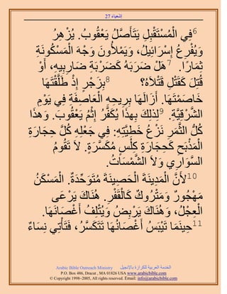 ‫َ َ‬
                                       ‫اٗؼ٤خء 72‬



            ‫َٛ‬
             ‫ِ ُ‬     ‫6كِ٢ حُٔٔظَوزَِ ٣َظَؤََٛ ٣َؼوُٞدُ . ٣ُِْ‬
                                       ‫َّو ُ ْ‬        ‫ُْ ْ ْ ِ‬
     ‫ٝ٣ُلَع آَِحثِ٤َُ، ٝ٣َٔ٨ُٕٝ ٝؿَٚ حٌَُٔٔٞٗش‬
     ‫َ َ ْ َْ ْ ُ ِ‬                            ‫َ ْ‬            ‫َ ْ ِ ُ ْ َ‬
      ‫ػِٔخٍح. 7ََٛ َٟرَُٚ ً٠َرَش ٟخٍرِ٤ٚ، أَٝ‬
      ‫ْ َ َ َ َ ْ ِ َ ِ ِ ْ‬                                            ‫َ ً‬
                ‫َ ْ ٍ ْ ْ‬
        ‫8رِِؿَ اًِ ١ََِّووظََٜخ‬                      ‫هُظَِ ًوَظَ هَظ٬َُٙ؟‬
                                                             ‫َ َ ْ ِ ْ‬
      ‫هخٛٔظََٜخ. أَُحََُٜخ رَِ٣لٚ حُؼخٛلَش كِ٢ ٣َّٞ‬
      ‫ِْ‬               ‫ِ ِ ِ َْ ِ ِ‬                      ‫َ‬           ‫َ َْ‬
  ‫َ َ َ ُ ُْ ْ َ َ ح‬
   ‫حَُ٘هِ٤َّوش. 9ٌُُِِي رٌِٜح ٣ٌُلَّوَ اِػْ ٣َؼوُٞد. ٌَٝٛ‬          ‫َّو ْ ِ‬
 ‫ًَُّد حُؼَّؤَ َِٗع هط٤َّوظِٚ: كِ٢ ؿؼِِٚ ًَ كـخٍس‬
 ‫َ ْ ِ ُ َّو ِ َ َ ِ‬                          ‫َ ِ ْ ُ َ ِ ِ‬                  ‫ُ‬
             ‫حٌُٔرَق ًلـخٍس ً ِْْ ٌَٓٔس. ٫َ طَوُّٞ‬
              ‫ُ‬                 ‫ْ َ ْ ِ َ ِ َ َ ِ ِ ٍ ُ َ َّو َ ٍ‬
                                           ‫َّو ْ َ ُ‬
                                         ‫حُٔٞحٍ١ ٝ٫َ حُ٘ٔٔخص.‬  ‫َّو َ ِ َ‬
    ‫01٧َٕ حُٔي٣َ٘شَ حُلٜ٤َ٘شَ ٓظَٞكيسٌ. حٌُُٖٔٔ‬
       ‫ُ َ ِّ َ ْ َ ْ َ‬                      ‫ْ َ ِ‬         ‫َّو ْ َ ِ‬
                   ‫َ ْ َ‬                 ‫ِ‬  ‫َ ْ ٌ َ َْ ٌ َ ْ ْ‬
            ‫ٜٓـٍُٞ ٝٓظَُٝى ًخُوَلَ. َُٛ٘خى ٣ََػ٠‬
        ‫حُؼـَُ، َُٝٛ٘خى ٣ََرُِٞ ٝ٣ُظِِق أَؿٜخََٜٗخ.‬
                    ‫َ ْ ُ ْ َ‬                      ‫َ ْ‬           ‫َ‬      ‫ِْ ْ‬
‫11ك٤َ٘ٔخ طَ٤زَُْ أَؿٜخَُٜٗخ طَظٌََُٔ، كَظَؤْطِ٢ ِٗٔخء‬
‫َ ٌ‬                          ‫َ َّو‬              ‫ْ َ‬             ‫ِ َ ْ‬

            ‫‪Arabic Bible Outreach Ministry‬‬      ‫حُويٓش حُؼَر٤ش ٌَُِحُس رخ٩ٗـ٤َ‬
              ‫‪P.O. Box , Dracut , MAUSA www.arabicbible.com‬‬
         ‫‪© Copyright , All rights reserved. Email: info@arabicbible.com‬‬
 