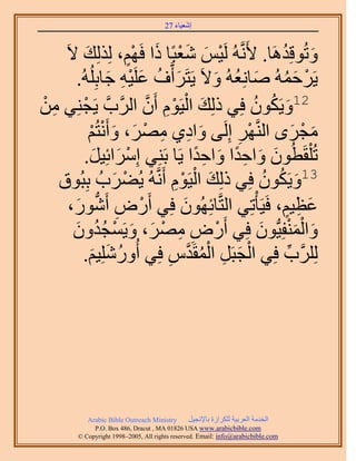 َ َ
                                        27 ‫اٗؼ٤خء‬


     َ٫ ‫ٝطُٞهِيَٛخ. ٧ََّٗوُٚ َُ٤ْ ٗؼزًخ ًح كَْٜ، ٌُُِِي‬
             َ           ٍْ َ ْ َ َ ْ                            ُ َ
         .ُُِِٚ‫٣ََكُٔٚ ٛخِٗؼُٚ ٝ٫َ ٣َظََأَّوف ػَِ٤ٚ ؿخر‬
                    َ ِْ َ ُ َ                      َ ُ َ ُ َ ْ
ٖٓ ٢ِ٘‫َ ْ ْ ِ ٕ حََُّودَّو ٣َـ‬
ْ ِ        ْ                ‫َّو‬ َ‫21ٝ٣ٌَٕٞ كِ٢ ًُِي حُ٤َّٞ أ‬ ُ ُ َ
               ُْ‫ٓـَٟ حَُّ٘وَٜ اَُِ٠ ٝحى١ َٜٓ، ٝأَٗظ‬
                ْ ْ َ َ ْ ِ ِ َ                         ِ ْ           َ ْ َ
           .َ٤ِ‫طُ ِْوَطُٕٞ ٝحكيح ٝحكيح ٣َخ رَِ٘٢ آَِحث‬
                 َ َ ْ                           ًِ َ ًِ َ َ
    ‫َ ْ ْ ِ ُٚ ٣ُ٠َدُ رِزُٞم‬
                     َ ْ          ‫31ٝ٣ٌَٕٞ كِ٢ ًُِي حُ٤َّٞ أََّٗو‬
                                                              ُ ُ َ
      ،ٍَٞٗ‫ػظ٤ْ، كَ٤َؤْطِ٢ حُظَّوخثُِٜٕٞ كِ٢ أٍَٝ أ‬
        َ ‫ْ ِ ُّد‬                          َ                      ٍ ِ َ
       ٕٝ‫ٝحُٔ٘لِ٤ُّدٕٞ كِ٢ أٍَٝ َٜٓ، ٝ٣َٔـي‬
       َ ُُ ْ َ َ ْ ِ ِ ْ                                    َ َْْ َ
           .ْ٤ٍُِِٗٝ‫ََُِِّود كِ٢ حُـزََ حُٔوَيّ كِ٢ أ‬
               َ َ ُ                    ِ    ‫ْ َ ِ ْ ُ َّو‬         ِّ




             Arabic Bible Outreach Ministry      َ٤‫حُويٓش حُؼَر٤ش ٌَُِحُس رخ٩ٗـ‬
               P.O. Box , Dracut , MAUSA www.arabicbible.com
          © Copyright , All rights reserved. Email: info@arabicbible.com
 