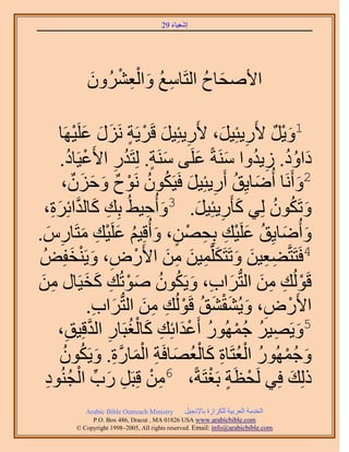 ‫َ َ‬
                                       ‫اٗؼ٤خء 92‬




            ‫ِ ُ َ ِْ ْ َ‬
            ‫ح٧ٛلخف حُظَخٓغ ٝحُؼَُٕ٘ٝ‬
                              ‫َ ُ‬

                ‫ْ‬    ‫1ٝ٣َ ٧ٍَ٣جِ٤َ، ٧ٍَ٣جِ٤َ هََ٣َش ٍَِٗ ػَِ‬
        ‫ِ َ ْ ٍ َ َ َ ٤َٜخ‬                            ‫َْ ٌ ِ َ‬
        ‫ىحٝى. ُ٣يٝح َٓ٘شً ػَِ٠ َٓ٘ش. ُِظَيٍ ح٧َػ٤َخى.‬
            ‫َ ٍ ُ ِ ْ ُ‬                          ‫َ ُُ ِ ُ َ َ‬
             ‫2ٝأََٗخ أُٟخ٣ِن أٍَ٣جِ٤َ كَ٤ٌَٕٞ َٗٞف ٝكٌِٕ‬
        ‫َ ُ ِ َ ُ ُ ْ ٌ َ َ َ ،‬                                  ‫َ‬
   ‫ِ َ حثَِس،‬
     ‫َِ‬           ‫ٝطٌَٕٞ ُِ٢ ًؤٍَ٣جِ٤َ. 3ٝأُك٤٢ُ رِي ًخُيَّو‬
                                        ‫َ ِ‬       ‫َ ِ َ‬     ‫َ ُ ُ‬
‫ٝأُٟخ٣ِن ػَِ٤ي رِلٜٖ، ٝأُهِ٤ْ ػَِ٤ي ٓظَخٍّ.‬
    ‫َ َ ُ َ ْ ِ ِ ْ ٍ َ ُ َ ْ ِ َ ِ َ‬
  ‫ْ ِ َ ولُِٞ‬ ‫َ‬       ‫4كَظَظَّو٠ؼ٤ٖ ٝطَظٌََِّؤ٤ٖ ٖٓ ح٧ٍَٝ، ٝ٣َْ٘‬
                                            ‫ِِ َ َ َ ِ َ ِ َ‬
‫هَُُٞي ٖٓ حُظُّدَحد، ٝ٣ٌَٕٞ ٛٞطُي ًو٤َخٍ ٖٓ‬
 ‫ِ َ‬                     ‫ْ ِ ِ َ َ ِ َ ُ ُ َ ْ ِ َ َ‬
                          ‫ح٧ٍَٝ، ٝ٣ُ٘و٘ن هَُُٞي ٖٓ حُظُّدَحد.‬
                              ‫ْ ِ َ َْ َ ُ ْ ِ ِ َ َ ِ‬
      ‫َ ِ ُ ُ ْ ُ ْ َ ِ َ ْ ُ ِ هِ٤ن،‬
          ‫ِ‬               ‫5ٝ٣َٜ٤َ ؿٍُٜٔٞ أَػيحثِي ًخُـزَخٍ حُيَّو‬
         ‫َ ُ ْ ُ ْ ُ ِ َ ْ ُ َ ِ ْ َ َّو ِ َ ُ ُ‬
        ‫ٝؿٍُٜٔٞ حُؼظَخس ًخُؼٜخكَش حُٔخٍس. ٝ٣ٌَٕٞ‬
   ‫ِ ْ ِ َ ِّ ْ ُ ِ‬
   ‫ًُِي كِ٢ َُلظَش رَـظَشً، 6ٖٓ هِزََ ٍد حُـُ٘ٞى‬    ‫ْ ٍ ْ‬      ‫َ‬
            ‫‪Arabic Bible Outreach Ministry‬‬      ‫حُويٓش حُؼَر٤ش ٌَُِحُس رخ٩ٗـ٤َ‬
              ‫‪P.O. Box , Dracut , MAUSA www.arabicbible.com‬‬
         ‫‪© Copyright , All rights reserved. Email: info@arabicbible.com‬‬
 