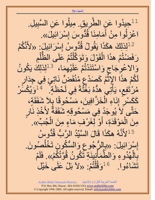 ‫َ َ‬
                                         ‫اٗؼ٤خء 03‬



               ‫َ ِ َّو ِ‬
            ‫ِ ِ ِ ٞح ػٖ حُٔزِ٤َ.‬                ‫11ك٤يٝح ػٖ حُطَّوَ٣ن. ٓ٤ُِ‬
                                                                   ‫ِ ُ َ ِ‬
                         ‫حػُُِٞح ٖٓ أَٓخَٓ٘خ هُيّٝ آَِحثِ٤َ».‬
                               ‫ْ ِ ِ ْ َ ِ ُّد َ ْ َ َ‬
 ‫ْ‬‫ْ‬ ‫21ٌُُِِي ٌٌٛح ٣َوٍُٞ هُيُّٝ آَِحثِ٤َ: «٧ََّٗوٌُ‬
                          ‫ْ َ َ‬                       ‫ُ ُّد‬       ‫َ ََ‬
                  ‫ٍكَ٠ظُْ ٌٛح حُوٍَٞ ٝطًَٞ ِْظُْ ػَِ٠ حُظ ِْْ‬
                    ‫ُّد ِ‬                    ‫َ ْ ْ َ ْ ْ َ َ َ َّو ْ َ‬
 ‫َ ُ ُ‬
‫ٝح٫ػٞؿخؽ ٝحٓظََ٘يطُْ ػَِ٤ٜٔخ، 31ٌُُِِي ٣ٌَٕٞ‬  ‫َ ْ ِ َ ِ َ ْ ْ ْ َ َِْ‬
    ‫ٌَُْ ٌٛح ح٩ػْ ًٜيع ٓ٘وٍَّٞ َٗخطِت كِ٢ ؿيحٍ‬
     ‫ٍ‬      ‫َِ‬                  ‫ٍ‬                   ‫ُْ َ ُِْ َ َْ ٍ ُْ‬
‫َ َٔ‬
‫َ ُ‬       ‫َٓطَلِغ، ٣َؤْطِ٢ ٛيُٙ رَـظَشً كِ٢ َُلظَش. 41ٝ٣ٌُْ‬
                                      ‫ْ ٍ‬                   ‫ُّد ْ‬       ‫ُ ْ ٍ‬
                                                  ‫َ َ ْ ِ ِ ْ َ َّو َ َ ْ‬
            ‫ًٌَٔ اَِٗخء حُوِحكِ٤ٖ، ٓٔلُٞهًخ رِ٬َ ٗلَوَش،‬
              ‫َ ٍ‬
         ‫كظَّو٠ ٫َ ٣ُٞؿي كِ٢ ٓٔلُٞهِٚ ٗوَلَشٌ ٧َهٌ َٗخٍ‬
         ‫ْ ِ ٍ‬                              ‫ِ َ‬           ‫َ ْ‬     ‫َُ‬         ‫َ‬
                ‫ٖٓ حُٔٞهَيس، أَٝ ُِـَف ٓخء ٖٓ حُـُذ».‬
                       ‫ِ َ ْ َ ْ َ ِ ْ َ ْ ِ َ ٍ ِ َ ْ ِّ‬
                      ‫51٧ََّٗوُٚ ٌٌٛح هَخٍ حُٔ٤ِّي حََُّودُّد هُيُّٝ‬
                                  ‫ُّد‬               ‫َ َ َ َّو ُ‬
         ‫آَِحثِ٤َ: «رِخَُُّد ؿُٞع ٝحٌُٕٔٞ طَوُُِٜٕٞ.‬
            ‫َ‬                 ‫ِ َ ُّد ُ ِ ْ‬                            ‫ْ َ َ‬
                  ‫رِخُُٜيٝء ٝحُطٔؤِْٗ٤َ٘ش طٌَٕٞ هُٞطٌُْ». كََِْ‬
                  ‫ْ‬                    ‫ْ ُ ِ َ ُّد َ ِ ُ ُ َّو ُ ْ‬
                     ‫طَ٘خءٝح. 61ٝهُ ِْظُْ: «٫َ رََ ػَِ٠ ه٤َ‬
                           ‫َْ‬              ‫ْ َ‬                ‫َ ْ‬        ‫َ ُ‬
              ‫‪Arabic Bible Outreach Ministry‬‬      ‫حُويٓش حُؼَر٤ش ٌَُِحُس رخ٩ٗـ٤َ‬
                ‫‪P.O. Box , Dracut , MAUSA www.arabicbible.com‬‬
           ‫‪© Copyright , All rights reserved. Email: info@arabicbible.com‬‬
 