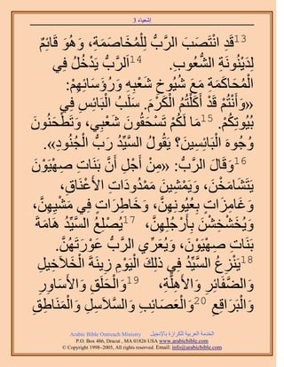 ‫َ َ‬
                                          ‫اٗؼ٤خء 3‬


                 ‫31هَي حٗظَٜذ حََُّودُّد ُِ ِْٔوخٛٔش، ُٝٛٞ هَ‬
        ‫ُ َ َ َ ِ َ َ خثِْ‬
           ‫ٌ‬                                                     ‫ِ ْ َ َ‬
                 ‫ْ َ كِ٢‬   ‫ُ‬   ‫41حَََُّودُّد ٣َيهُ‬            ‫ِ‬        ‫َ ْ ِ ُّد‬
                                                             ‫ُِي٣َُ٘ٞٗش حُ٘ؼُٞد.‬
                           ‫ْ ُ َ َ َ ِ َ َ ُ ِ َْ ِ َ ُ َ َ ِْ‬
                         ‫حُٔلخًٔش ٓغ ٗ٤ُٞم ٗؼزِٚ ٍٝإٓخثِْٜ:‬
                     ‫«ٝأَٗظُْ هَي أًَ ِْظُْ حٌَُّ. َِٓذُ حُزَخثِْ كِ٢‬
                             ‫ِ‬           ‫ْ‬      ‫َ ْ ْ ْ َ ُ َْ َْ َ‬
‫َ ْ َ ٕٞ‬
  ‫َ‬            ‫رُ٤ُٞطٌِْ. 51ٓخ ٌَُْ طَٔلوُٕٞ ٗؼزِ٢، ٝطَطلُ٘‬
                                           ‫َ ُْ ْ َ َ َْ‬                     ‫ُْ‬
                   ‫ُ َّو ُ َ ْ ُ ِ‬
              ‫ٝؿَُٞٙ حُزَخثِٔ٤ٖ؟ ٣َوٍُٞ حُٔ٤ِّي ٍدُّد حُـُ٘ٞى».‬ ‫ْ ِ َ‬            ‫ُ‬
‫ِ ْ ْ ِ َّو خص ٜٛ٤َٕٞ‬
    ‫ِ ِ ْ ْ َ‬                     ‫61ٝهَخٍ حََُّودُّد : «ٖٓ أَؿَ إَٔ رََ٘‬   ‫َ َ‬
                     ‫٣َظَ٘خٓوٖ، ٝ٣َٔ٘٤ٖ ٓٔيٝىحص ح٧َػَ٘خم،‬
                        ‫َ َ ْ َ َ ْ ِ َ َُْ َ ِ ْ ِ‬
        ‫َ ْ ِ َّو‬                   ‫َ َ ِ َ ٍ ُ ِ َّو َ َ ِ َ ٍ‬
‫ٝؿخِٓحص رِؼ٤ُِٜٖٞٗ، ٝهخ١َحص كِ٢ ٓ٘٤ِٜٖ،‬
     ‫ٝ٣ُو٘وٖ٘ رِؤٍَؿِِٜٖ، 71٣ُِِٜغ حُٔ٤ِّي َٛخٓشَ‬
             ‫ْ ُ َّو ُ َ‬                              ‫َ َ ْ ِ ْ َ ْ ُ ِ َّو‬
                     ‫َ ْ َ َّو‬
                  ‫رََ٘خص ٜٛ٤َٕٞ، ٝ٣ُؼَ١ حََُّودُّد ػٍٞطَُٜٖ.‬
                                                    ‫ِ ِ ْ ْ َ َ َ ِّ‬
      ‫ْ َ ه٤َ‬
       ‫ِ ِ‬                                   ‫َ ْ ِْ‬
                    ‫81٣َِ٘ع حُٔ٤ِّي كِ٢ ًُِي حُ٤َّٞ ُ٣َ٘شَ حُو٬َ‬
                                       ‫ِ‬                          ‫ْ ِ ُ َّو ُ‬
      ‫َ ْ َ ِ َ ٓخٍٝ‬
      ‫َ ِ ِ‬              ‫ٝحُ٠لَخثَِ ٝح٧ََِّٛوش، 91ٝحُلَِن ٝح٧َ‬
                                                           ‫َ َّو ِ َ ِ ِ‬
              ‫َ ْ َ ِ َ ْ َ َ ِ َ َّو ِ ِ َ ْ َ ِ‬
‫ٝحُزََحهِغ 02ٝحُؼٜخثِذ ٝحُٔ٬ََٓ ٝحَُٔ٘خ١ن‬
‫ِ‬
              ‫‪Arabic Bible Outreach Ministry‬‬      ‫حُويٓش حُؼَر٤ش ٌَُِحُس رخ٩ٗـ٤َ‬
                ‫‪P.O. Box , Dracut , MAUSA www.arabicbible.com‬‬
           ‫‪© Copyright , All rights reserved. Email: info@arabicbible.com‬‬
 