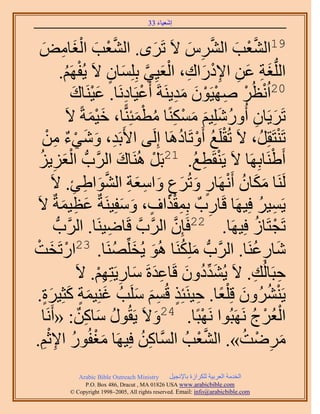 ‫َ َ‬
                                          ‫اٗؼ٤خء 33‬



  ‫َّو ْ َ ـخٓٞ‬
   ‫َ ِ َ‬               ‫91حُ٘ؼذ حَُّ٘ ٫َ طََٟ. حُ٘ؼذ حُْ‬
                                                   ‫َ‬           ‫َّو ْ َ َّو ِ َ‬
                                 ‫َ ِ َ ِ ِ ْ َ ِ ْ َ َّو َ ٍ‬
               ‫حُُِّدـش ػٖ ح٩ىٍحى، حُؼ٤ِ٢ رِِِٔخٕ ٫َ ٣ُلَْٜ.‬
                 ‫ْ ُ‬
                    ‫02ح ُْٗظَُ ٜٛ٤َٕٞ ٓي٣َ٘شَ أَػ٤َخىَٗخ. ػ٤َ٘خى‬
                    ‫ْ ِ َْ َ‬                               ‫ْ ِ ْ ْ َ َِ‬
                  ‫طََ٣َخٕ أٍُِِٝٗ٤ْ ًٌٓٔ٘خ ٓطٔجًِّ٘خ، ه٤ٔشً ٫َ‬
                          ‫َ‬ ‫َْ‬            ‫َ‬   ‫َ ِ ُ َ َ َ ْ ِ ُ ْ‬
   ‫طَ٘ظَوَُِ، ٫َ طُوَِغ أَٝطَخىَٛخ اَُِ٠ ح٧َرَي، ٝٗ٢ء ٖٓ‬
     ‫ِ َ َ ْ ٌ ِ ْ‬                                          ‫ْ ُ ْ ُ‬                 ‫ْ‬
  ‫أَ١َ٘خرَِٜخ ٫َ ٣َ٘وَطغ. 12رََ َُٛ٘خى حََُّودُّد حُؼِ٣ُِ‬
          ‫ِ‬      ‫َْ‬                ‫َ‬             ‫ْ‬               ‫ْ ِ ُ‬            ‫ْ‬
         ‫ََُ٘خ ٌٓخٕ أََٜٗخٍ ٝطَُع ٝحٓؼش حُ٘ٞح١ت. ٫َ‬
                     ‫َ َ ُ ْ ٍ َ َ ٍ َ ِ َ ِ َّو َ ِ ِ‬
                ‫َ ِ َ‬                ‫َِْ ٍ َ َ‬
 ‫٣َٔ٤َ كِ٤َٜخ هَخٍدٌ رِٔوٌحف، ٝٓلِ٤َ٘شٌ ػظ٤ٔشٌ ٫َ‬                       ‫ِ‬       ‫ِ ُ‬
            ‫خٟ٤َ٘خ. حََُّودُّد‬ ‫ِ‬       ‫طَـظَخُ كِ٤َٜخ. 22كَبِٕ حََُّودَّو هَ‬
                                                       ‫َّو‬                     ‫ْ ُ‬
‫ٗخٍػَ٘خ. حََُّودُّد ٌَِِٓ٘خ ُٛٞ ٣ُوَِِّٜ٘خ. 32حٍطَوضْ‬
       ‫ْ َ‬                        ‫َ َ ُ‬                      ‫َ ُ‬             ‫َ ِ ُ‬
                      ‫كزَخُُي. ٫َ ٣ُ٘يىٕٝ هَخػيسَ ٓخٍ٣َظِْٜ. ٫َ‬
                            ‫َ ِّ ُ َ ِ َ َ ِ ِ ْ‬                              ‫ِ ِ‬
 ‫٣ََُٕ٘٘ٝ هِ ِْؼخ. ك٤َ٘جٌِ هُْٔ َِٓذُ ؿِ٘٤ٔش ًؼِ٤َس.‬
    ‫َ َ ٍ َ ٍَ‬                           ‫ْ ُ َ ً ِ ٍ َِ َ‬
        ‫حُؼَُؽ ََٜٗزُٞح َٜٗزًخ. 42ٝ٫َ ٣َوٍُٞ ٓخًٖ: «أَ‬
   ‫ُ َ ِ ٌ َٗخ‬                                       ‫َ‬              ‫ْ‬       ‫ْ ْ ُ‬
    ‫َ ْ ُ ِ ِْ‬
‫َٟٓض». حُ٘ؼذُ حَُّٔوخًٖ كِ٤َٜخ ٓـلٍُٞ ح٩ػْ.‬  ‫ِ ُ‬                  ‫َّو ْ‬   ‫َ ِ ْ ُ‬
               ‫‪Arabic Bible Outreach Ministry‬‬      ‫حُويٓش حُؼَر٤ش ٌَُِحُس رخ٩ٗـ٤َ‬
                 ‫‪P.O. Box , Dracut , MAUSA www.arabicbible.com‬‬
            ‫‪© Copyright , All rights reserved. Email: info@arabicbible.com‬‬
 