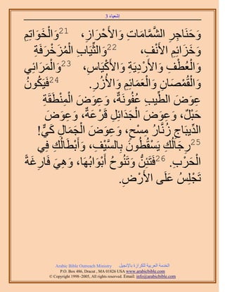 ‫َ َ‬
                                       ‫اٗؼ٤خء 3‬



 ‫َ َ ِ‬
‫َ وٞحطِْ‬         ‫ٝكَ٘خؿَ حُ٘ٔخٓخص ٝح٧َكَحُ، 12ٝحُْ‬
                            ‫َ َ ِ ِ َّو َّو َ ِ َ ْ َ ِ‬
     ‫ِ ُْ َ ْ َش‬
      ‫ِ‬  ‫22ٝحُؼِّ٤َخد حُِٔهَكَ‬       ‫َ‬         ‫ٝهِحثِْ ح٧َٗق،‬
                                                ‫َ َ َ ِ ْ ِ‬
‫َ َٔحثِ٢‬  ‫َ َ‬                ‫ِ‬         ‫َ ْ ْ ِ َ ْ ِ ِ َ ْ‬
                   ‫ٝحُؼُطق ٝح٧ٍَى٣َش ٝح٧ًَ٤َخّ، 32ٝحُْ‬
‫ٕٞ‬‫ُ‬     ‫42كَ٤ٌَُ‬               ‫ٝحُؤُٜخٕ ٝحُؼٔخثِْ ٝح٧ٍُُ.‬
                                ‫ِ‬   ‫َ ْ ْ َ ِ َ ََْ ِ َ ُ‬
               ‫َ ِ َ َ ِْْ ِ‬                 ‫ِ َ َ ِّ ِ ُ‬
               ‫ػٞٝ حُط٤ذ ػلَُٞٗشٌ، ٝػٞٝ حُٔ٘طَوَش‬
                ‫َْ َ ِ َ َ ْ ََ ِ ْ َ َ ِ َ َ‬
                ‫كزٌَ، ٝػٞٝ حُـيحثَِ هََػشٌ، ٝػٞٝ‬
            ‫ِّ ِ ُ ُ ِ ْ ٍ َ ِ َ َ ْ َ َ ِ َ ٌّر‬
        ‫حُي٣زَخؽ َُّٗوخٍ ٓٔق، ٝػٞٝ حُـٔخٍ ً٢!‬
         ‫52ٍؿخُُي ٣َٔوُطُٕٞ رِخُٔ٤ق، ٝأَرطَخُُي كِ٢‬
                     ‫ِ‬   ‫َّو ْ ِ َ ْ‬       ‫َ‬      ‫ِ َ ِ ْ‬
‫حُلَد. 62كَظَجِٖ ٝطَُ٘ٞف أَرٞحرَُٜخ، ٝٛ٢ كَخٍؿشً‬
    ‫َ ِ َ ِ َ‬                     ‫ُّد َ ُ ْ َ‬          ‫ْ َ ْ ِ‬
                                         ‫طَـُِِْ ػَِ٠ ح٧ٍَٝ.‬
                                          ‫ْ ِ‬        ‫َ‬      ‫ْ‬




           ‫‪Arabic Bible Outreach Ministry‬‬      ‫حُويٓش حُؼَر٤ش ٌَُِحُس رخ٩ٗـ٤َ‬
             ‫‪P.O. Box , Dracut , MAUSA www.arabicbible.com‬‬
        ‫‪© Copyright , All rights reserved. Email: info@arabicbible.com‬‬
 