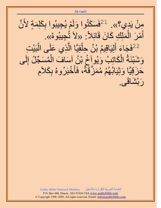 َ َ
                                       36 ‫اٗؼ٤خء‬


‫ٖٓ ٣َي١؟». 12كٌَٔظُٞح َُْٝ ٣ُـ٤زُٞح رٌِِِٔش ٧ََّٕو‬
        ٍ َ َ           ِ ْ َ             ََ                  ِ ْ ِ
                 .»ُُٙٞ‫أََٓ حُِِٔي ًخٕ هَخثِ٬ً: «٫َ طُـ٤ز‬
                         ِ                        َ َ ِ َْ َ ْ
      ِ ْ
     ‫زَ٤ض‬    ُْ‫22كَـخء أَُِ٤َخهِ٤ْ رٖ ك ِْوِ٤َّوخ حَُّوٌ١ ػَِ٠ ح‬
                    َ ِ                 ِ ُ ْ ُ           َ َ
         ُ ِّ َ ُ ْ َ َ ُ ْ ُ َ
٠َُِ‫ٝٗزَ٘شُ حٌُخطِذُ ٝ٣ُٞآم رٖ آٓخف حُٔٔـَ ا‬            َ ْ َْ َ
              َّ٬ٌِ‫كِهِ٤َّوخ ٝػِ٤َخرُُْٜ ِٓٔهَشٌ، كَؤَهزََُُٝٙ ر‬
               ِ َ          ْ             ‫ْ ُ َ َّو‬        َ َ َ
                                                          .٠َ‫ٍر٘خه‬
                                                                َ َْ




            Arabic Bible Outreach Ministry      َ٤‫حُويٓش حُؼَر٤ش ٌَُِحُس رخ٩ٗـ‬
              P.O. Box , Dracut , MAUSA www.arabicbible.com
         © Copyright , All rights reserved. Email: info@arabicbible.com
 