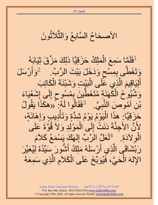 ‫َ َ‬
                                         ‫اٗؼ٤خء 73‬




                ‫ح٧ٛلخف حَُّٔوخرغ ٝحُؼَّو٬َػُٕٞ‬
                ‫َ‬           ‫ُ َ‬         ‫َ ُ‬

            ‫َ َ م ػِ٤َخرَُٚ‬
                       ‫َ‬                   ‫َّو َ ِ َ ْ َ ُ َ َ‬
                         ‫1كََِٔخ ٓٔغ حُِِٔي كِهِ٤َّوخ ًُِي َِّٓو‬
‫ٝطَـطَّو٠ رِٔٔق ٝىهَ رَ٤ض حََُّود. 2ٝأٍََٓ‬
‫َ ْ َ َ‬                      ‫ِّ‬       ‫ِ ْ ٍ ََ َ َ ْ َ‬                 ‫َ َ‬
                    ‫أَُِ٤َخهِ٤ْ حَُّوٌ١ ػَِ٠ حُزَ٤ض ٝٗزَ٘شَ حٌُخطِذ‬
                     ‫ْ ْ ِ َ َْ ْ َ َ‬                    ‫َ ِ َ‬
    ‫َْ َ‬                        ‫ٍ‬    ‫َ ُ َ ْ َ ِ ُ َ ِّ َ ُ‬
  ‫ٝٗ٤ُٞم حٌََُٜ٘ش ٓظَـط٤ٖ رُِٔٔٞف اَُِ٠ اِٗؼ٤َخء‬
  ‫َ َ ٍٞ‬
     ‫ُ‬       ‫رٖ آٓٞٙ حَُّ٘وزِ٢. 3كَوَخُُٞح َُُٚ: «ٌٌٛح ٣َوُ‬
                                                 ‫ِّ‬             ‫ْ ِ ُ َ‬
       ‫كِهِ٤َّوخ: ٌٛح حُ٤َّٞ ٣َّٞ ٗيس ٝطَؤْى٣ذ ٝاَِٛخَٗش،‬
         ‫ٍ‬            ‫َ ْ ْ ُ ْ ُ ِ َّو ٍ َ ِ ٍ َ‬                           ‫َ َ‬
             ‫٧َٕ ح٧َؿَّ٘وشَ ىَٗض اَُِ٠ حُُِٔٞي ٝ٫َ هُٞسَ ػَِ٠‬
                   ‫َّو َ‬          ‫َْْ ِ َ‬           ‫ِ َ ْ‬               ‫َّو‬
                    ‫حُٞ٫َىس. 4َُؼَ حََُّودَّو اَُِٜي ٣َٔٔغ ً٬َ‬
                 ‫َ ْ َ ُ َ ّ‬
                 ‫َ‬                                   ‫َ َّو‬         ‫ْ ِ َِ‬
  ‫ٍر٘خهَ٠ حَُّوٌ١ أٍََُِٓٚ ِِٓي أٍَٗٞ ٓ٤ِّيُٙ ُِ٤ُؼ٤َِّ‬
   ‫ْ َ َ ُ ُّد َ َ ُ َ َ‬                                   ‫ِ‬          ‫َْ َ‬
           ‫َْ ِ ِ َِ َ‬
       ‫ح٩َُٚ حُل٢، كَ٤ُٞرِّن ػَِ٠ حٌُ٬َّ حَُّوٌ١ ٓٔؼُٚ‬
                                             ‫َ َ َ‬           ‫ِ ْ َ َّو‬

              ‫‪Arabic Bible Outreach Ministry‬‬      ‫حُويٓش حُؼَر٤ش ٌَُِحُس رخ٩ٗـ٤َ‬
                ‫‪P.O. Box , Dracut , MAUSA www.arabicbible.com‬‬
           ‫‪© Copyright , All rights reserved. Email: info@arabicbible.com‬‬
 