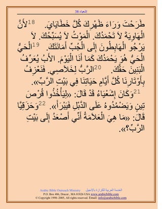 ‫َ َ‬
                                       ‫اٗؼ٤خء 83‬


‫١ََكض ٍٝحء اََٜى ًَ هطَخ٣َخ١. 81٧ََّٕو‬
                       ‫َ‬         ‫َ ْ َ َ َ َ ْ ِ َ ُ َّو َ‬
                                    ‫ْ َُ َ َْْ ُ‬
           ‫حَُٜخٝ٣َشَ ٫َ طَلٔيى. حُٔٞص ٫َ ٣ُٔزِّلي. ٫َ‬
                    ‫َ ُ َ‬                                      ‫ِ‬   ‫ْ‬
‫٣ََؿُٞ حَُٜخرِطُٕٞ اَُِ٠ حُـُذ أَٓخَٗظَي. 91حُل٢‬
 ‫ْ َ ُّد‬                 ‫ْ ِّ َ َ‬                 ‫َ‬       ‫ْ‬      ‫ْ‬
    ‫حُل٢ ُٛٞ ٣َلٔيى ًٔخ أََٗخ حُ٤َّٞ. ح٧َدُ ٣ُؼَف‬
     ‫َ ِّ ُ‬                    ‫ْ َْ‬        ‫ْ َ ُّد َ ْ َ ُ َ َ َ‬
       ‫حُزَِ٘٤ٖ كوَّوي. 02حََُّودُّد ُِو٬َٛ٢. كََ٘ؼِفُ‬
            ‫ِ‬ ‫ْ‬              ‫َ ِ‬                       ‫ْ َ َ َ‬
            ‫رِؤَٝطَخٍَٗخ ًَ أَ٣َّوخّ ك٤َخطَِ٘خ كِ٢ رَ٤ض حََُّود».‬
                ‫ِّ‬          ‫ْ ِ‬               ‫ْ ِ ُ َّو ِ َ‬
         ‫ُ ُ َٙ‬
          ‫ْ َ‬      ‫12ًٝخٕ اِٗؼ٤َخء هَي هَخٍ: «ُِ٤َؤْهٌٝح هُ‬
                                       ‫َ َ َ َْ ُ ْ َ‬
‫طِ٤ٖ ٝ٣َ٠ٔيُٝٙ ػَِ٠ حُيرَ كَ٤َزَأَ». ٝكِهِ٤َّوخ‬
        ‫َ َ َ‬   ‫22‬
                              ‫َّو ْ ِ ْ َ‬       ‫ٍ َ ْ ُُ َ‬
         ‫هَخٍ: «ٓخ ٛ٢ حُؼ٬َٓشُ أَِّٗ٢ أَٛؼي اَُِ٠ رَ٤ض‬
         ‫ْ ِ‬              ‫ْ َُ‬              ‫َ‬    ‫َ َ ِ َ َْ‬
                                                         ‫حََُّود؟».‬
                                                            ‫ِّ‬




            ‫‪Arabic Bible Outreach Ministry‬‬      ‫حُويٓش حُؼَر٤ش ٌَُِحُس رخ٩ٗـ٤َ‬
              ‫‪P.O. Box , Dracut , MAUSA www.arabicbible.com‬‬
         ‫‪© Copyright , All rights reserved. Email: info@arabicbible.com‬‬
 