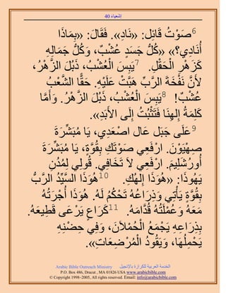 ‫َ َ‬
                                          ‫اٗؼ٤خء 04‬


                               ‫6ٛٞص هَخثَِ: «َٗخى». كَوَخٍ: «رِٔخًَ‬
                             ‫َ ح‬            ‫َ‬           ‫ِ‬                       ‫َ ْ ُ‬
                 ‫أَُٗخى١؟» «ًَُّد ؿٔي ػ٘ذٌ ، ًَُّٝد ؿٔخُِٚ‬
                 ‫َ ُ َ َ ِ‬                         ‫ُ َ ٍَ ُ ْ‬                                ‫ِ‬
            ‫َ َ َّو ْ‬
  ‫ًَِٛ حُلوَ. 7٣َزِْ حُؼ٘ذُ ، ًرَُ حَُُِٛ،‬     ‫َ ُْ ْ‬                    ‫ِ‬  ‫َ َ ْ ِ ْ َْ‬
                   ‫٧َٕ َٗلوشَ حََُّود َٛزَّوض ػَِ٤ٚ. كوًّخ حُ٘ؼذُ‬
                           ‫َّو ْ‬      ‫ْ َ ِْ َ‬                  ‫ِّ‬                ‫َّو ْ َ‬
                   ‫ػ٘ذٌ ! 8٣َزِْ حُؼ٘ذُ ، ًرَُ حَُِٛ. ٝأَ‬
        ‫َ َ َّو ْ ُ َ ٓخ‬
             ‫َّو‬                                          ‫َ ُْ ْ‬                            ‫ُ ْ‬
                                         ‫ًِِٔشُ اَُِٜ٘خ كَظَؼزُض اَُِ٠ ح٧َرَي».‬
                                                 ‫ِ‬             ‫َ َ ِ ْ ُ‬
                         ‫9ػَِ٠ ؿزََ ػخٍ حٛؼي١، ٣َخ ٓزََ٘سَ‬
                              ‫ُ ِّ َ‬               ‫ْ َِ‬             ‫َ‬         ‫َ‬         ‫َ‬
           ‫ٜٛ٤َٕٞ. حٍكَؼ٢ ٛٞطَي رِوُٞس، ٣َخ ٓزََ٘سَ‬
                  ‫ُ ِّ َ‬               ‫َ ْ ِ َّو ٍ‬                     ‫ِ ْ ْ َ ْ ِ‬
                    ‫أٍُِِٝٗ٤ْ. حٍكَؼ٢ ٫َ طَوخكِ٢. هُُِٞ٢ ُِٔيٕ‬
                     ‫ُُ ِ‬                            ‫َ‬                ‫ُ َ َ ْ ِ‬
   ‫َ َ َّو حََُّودُّد‬     ‫٣ًَُٜٞح: «ًُٛٞح اُُِٜي. 01ًُٛٞح حُٔ٤ِّيُ‬
                                                           ‫ِ‬             ‫ََ‬           ‫َ‬
          ‫رِوُٞس ٣َؤْطِ٢ ًٍٝحػُٚ طَلٌْ َُُٚ. ًُٛٞح أُؿَطُُٚ‬
                      ‫ََ ْ َ‬                       ‫َِ َ ُ ْ ُُ‬                            ‫َّو ٍ‬
‫َ َ ٍ ْ َ ط٤ؼُٚ.‬
       ‫ِ َ‬             ‫ٓؼُٚ ٝػَِٔظُُٚ هُيحُٓٚ. 11ًَحع ٣ََػ٠ هَ‬‫َّو َ‬             ‫ََ َ ُْ‬
                                                ‫ِ َ ِ ِ ْ َ ُ ْ ُْ َ َ‬
                            ‫رٌٍِحػٚ ٣َـٔغ حُلٔ٬َٕ، ٝكِ٢ ك٠ِ٘ٚ‬
                            ‫ِ ْ ِ‬
                                              ‫َ ُ ُْ ْ ِ َ ِ‬
                                       ‫٣َلَُِٜٔخ، ٝ٣َوُٞى حَُٟٔؼخص».‬                       ‫ْ ِ‬
               ‫‪Arabic Bible Outreach Ministry‬‬      ‫حُويٓش حُؼَر٤ش ٌَُِحُس رخ٩ٗـ٤َ‬
                 ‫‪P.O. Box , Dracut , MAUSA www.arabicbible.com‬‬
            ‫‪© Copyright , All rights reserved. Email: info@arabicbible.com‬‬
 