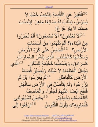 ‫َ َ‬
                                          ‫اٗؼ٤خء 04‬



                                             ‫ْ ُ َ ِ َِْ ِ ْ ِ‬
                      ‫02حُلَوِ٤َ ػٖ حُظَّوويٓش ٣َ٘ظَوذُ ه٘زًخ ٫َ‬
                                  ‫َ َ‬
              ‫٣ُُّٔٞ ، ٣َطُِذُ َُُٚ ٛخِٗؼخ ٓخَٛح ُِ٤َُٜ٘ذ‬
               ‫َ ً َ ِ ً ْ َ‬                                           ‫ْ‬           ‫َ ِّ‬
                                                           ‫َٛ٘ٔخ ٫َ ٣َظَِػِع!‬
                                                            ‫َ ْ َ ُ‬           ‫َ ً‬
        ‫ْ َ َ ْ زََُٝح‬‫12أَ٫َ طَؼَِٕٔٞ؟ أَ٫َ طَٔٔؼُٕٞ؟ أََُْ طُوْ‬    ‫ْ ُ َ‬
                            ‫ٖٓ حُزَيحءس؟ أََُْ طَلَٜٔٞح ٖٓ أَٓخٓخص‬
                            ‫ِ َ ْ َ َِ ْ ْ ُ ِ ْ َ َ ِ‬
          ‫َ ُ َ ِ ٍٝ‬
          ‫ِ‬            ‫ْ‬     ‫ح٧ٍَٝ؟ 22حُـخُُِْ ػَِ٠ ًَس ح٧َ‬   ‫ْ َ‬         ‫ْ ِ‬
         ‫َ ْ ُ ْ ُ ِ ِ ْ ُ ُ َّو َ َ ِ‬
         ‫ٌٝٓخَُٜٗخ ًخُـ٘يد. حَُّوٌ١ ٣ََ٘٘ حُٔٔخٝحص‬                             ‫َ ُ َّو‬
‫ٌ١‬‫ِ‬  ‫ًَٔحىم، ٝ٣َزٔطَُٜخ ًو٤ٔش ٌُِِٖٔ. 32حَُّو‬
                                ‫َ َ ْ َ ٍ َّو َ ِ‬                 ‫َ َ َ ِ َ َ ْ ُ‬
                   ‫٣َـؼَ حُؼظَٔخء ٫َ ٗ٤جًخ، ٝ٣ُٜ٤َِّ هُ٠خسَ‬
                         ‫َْ َ َ ُ َ‬                                ‫ْ َ ُ ُْ َ َ‬
          ‫ْ ْ‬
            ‫ْ‬   ‫ح٧ٍَٝ ًخُزَخ١َ. 42َُْ ٣ُـَُٓٞح رََ َُ‬
                                       ‫ْ ْ َ‬                   ‫ْ ِ َ ْ ِ ِ‬
              ‫٣ٍُِػٞح َُْٝ ٣َظَؤََّٛوَ كِ٢ ح٧ٍَٝ ٓخهُُْٜ.‬
                  ‫ْ ِ َ ْ‬                                ‫ْ‬            ‫ْ َ ُ َ ْ‬
                          ‫كََ٘لَن أَ٣٠خ ػَِ٤ْٜ كَـلٞح، ٝحُؼخٛق‬
                           ‫َ َْ ِ ُ‬               ‫َ ْ ً َ ْ ِ ْ َ ُّد‬
 ‫ًخُؼٜق ٣َلُُِْٜٔ. 52«كَزِٖٔ طُ٘زَُِِّٜٞٗ٘٢‬
                          ‫َ ْ َ‬                              ‫َ َْ ْ ِ ْ ِ ْ‬
 ‫٠‬  ‫كَؤُٓخٝ٣ٚ؟» ٣َوٍُٞ حُوُيُّٝ . 62حٍكَؼُٞح اَُِ‬
                              ‫ْ‬                       ‫ُ ْ ُّد‬              ‫َ ِ ِ‬
               ‫‪Arabic Bible Outreach Ministry‬‬      ‫حُويٓش حُؼَر٤ش ٌَُِحُس رخ٩ٗـ٤َ‬
                 ‫‪P.O. Box , Dracut , MAUSA www.arabicbible.com‬‬
            ‫‪© Copyright , All rights reserved. Email: info@arabicbible.com‬‬
 