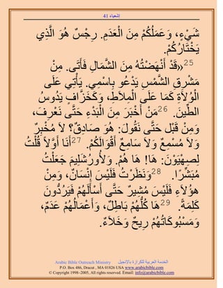 ‫َ َ‬
                                       ‫اٗؼ٤خء 14‬



                                 ‫َ ْ ٍ َ َ َ ُْ ِ َ َْ َِ ِ ْ‬
    ‫ٗ٢ء، ٝػٌُِْٔ ٖٓ حُؼيّ. ٍؿٌْ ُٛٞ حَُّوٌ١‬
          ‫َ ِ‬
                                                          ‫ْ ُ ُْ‬
                                                        ‫٣َوظَخًٍْ.‬
                            ‫52«هَي أََٜٗ٠ظُُٚ ٖٓ حُ٘ٔخٍ كَؤ َ‬
            ‫ْ ْ ْ ِ َ َّو َ ِ طَ٠. ٖٓ‬
                  ‫ِ ْ‬
         ‫َٓ٘م حُْ٘ٔ ٣َيػٞ رِخٓٔ٢. ٣َؤْطِ٢ ػَِ٠‬
                    ‫َ‬                ‫ِْ‬      ‫َ ْ ِ ِ َّو ْ ِ ْ ُ‬
                   ‫ْ ِ ِ َ َ َ َّو ٍ ُ‬
      ‫حُٞ٫َس ًٔخ ػَِ٠ حُٔ٬َ١، ًٝوِحف ٣َيُّٝ‬        ‫ُْ ِ ََ َ‬
  ‫َ ْ ْ َ ِ َ ْ ْ ِ َ ٠ َٗؼَف،‬
     ‫ْ ِ َ‬            ‫حُط٤ٖ. 62ٖٓ أَهزََ ٖٓ حُزَيء كظَّو‬      ‫ِّ َ‬
  ‫ٖٝٓ هَزَ كظَّو٠ َٗوٍُٞ: ُٛٞ ٛخىم؟ ٫َ ٓوزَِ‬
   ‫ُ ْ ٌ‬                  ‫َ َ َ ِ ٌ‬                  ‫َ ِ ْ ْ َ‬
‫ٝ٫َ ٓٔٔغ ٝ٫َ ٓخٓغ أَهٞحٌَُْ. 72أََٗخ أَٝ٫ً هُ ِْض‬
‫ُ‬            ‫َّو‬                   ‫َ ُ ْ ِ ٌ َ َ ِ ٌ َْ ُْ‬
       ‫ُِٜٜ٤َٕٞ: َٛخ! َٛخ ُْٛ. ٝ٧ٍُِِٝٗ٤ْ ؿؼ ِْض‬
        ‫ْ َ ُ َ َ َ َ ُ‬                                  ‫ِ ْ ْ َ‬
                 ‫َ ْ ُ ْ َ ْ َ ٌ َ ِ‬
         ‫ٓزََ٘ح. 82َٝٗظََص كََِ٤ْ اِٗٔخٕ، ْٖٝٓ‬                 ‫ُ ِّ ً‬
        ‫ٛئ٫َء كََِ٤ْ ٓ٘٤َ كظَّو٠ أَٓؤََُُْٜ كَ٤ََىٕٝ‬
           ‫ْ ْ ُ ُّد َ‬                     ‫ُ ِ ْ َ ُ ِ ٌ َ‬
       ‫ًِِٔشً. 92َٛخ ًُِّدُْٜ رَخ١ٌَ، ٝأَػٔخُُُْٜ ػيّ،‬
         ‫َ ْ َ ْ ٌََ‬                      ‫ُ ْ ِ‬                    ‫َ َ‬
                                     ‫ٝٓٔزًُٞخطُُْٜ ٍ٣ق ٝه٬َء.‬
                                        ‫َ َ ْ َ ْ ِ ٌ َ َ ٌ‬

            ‫‪Arabic Bible Outreach Ministry‬‬      ‫حُويٓش حُؼَر٤ش ٌَُِحُس رخ٩ٗـ٤َ‬
              ‫‪P.O. Box , Dracut , MAUSA www.arabicbible.com‬‬
         ‫‪© Copyright , All rights reserved. Email: info@arabicbible.com‬‬
 