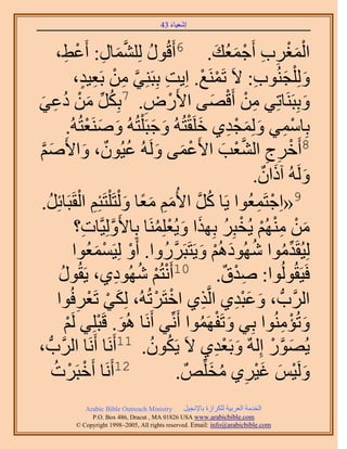 ‫َ َ‬
                                          ‫اٗؼ٤خء 34‬


                  ‫حُٔـَد أَؿٔؼي. 6أَهٍُٞ ُِِ٘ٔخٍ: أَػْ‬
        ‫ُ َّو َ ِ ٢،‬
           ‫ِ‬                                                   ‫َْْ ِ ِ ْ َ ُ َ‬
                  ‫ُِٝ ِْـُ٘ٞد: ٫َ طََٔ٘غ. حِ٣ض رِزَِ٘٢ ٖٓ رَؼ٤ي،‬
                      ‫َّو ِ ْ ِ ٍ‬             ‫ِ‬           ‫ْ ْ‬            ‫َ َ ِ‬
‫ٝرِزََ٘خطِ٢ ٖٓ أَهٜ٠ ح٧ٍَٝ. 7رٌَِ ٖٓ ىػ٢‬
‫ُ ِّ َ ْ ُ ِ َ‬                         ‫ِ‬        ‫ْ‬             ‫ِ ْ ْ َ‬                    ‫َ‬
              ‫رِخٓٔ٢ ُِٝٔـي١ هَِوظُُٚ ٝؿزَ ِْظُُٚ َٝٛ٘ؼظُُٚ.‬
                        ‫َ َ ْ‬             ‫ِْ َ َ ْ ِ َ ْ َ َ‬
             ‫8أَهَؽ حُ٘ؼذ ح٧َػٔ٠ َُُٝٚ ػ٤ُٕٞ، ٝح٧َ‬
‫ْ َ َ ُ ٌ َ ْٛ‬
 ‫َ َّو‬                                                           ‫ْ ِ ِ َّو ْ َ‬
                                                                        ‫َُُٝٚ آًحٕ.‬
                                                                           ‫َ َ ٌ‬
     ‫ُ‬           ‫9«حِؿظَٔؼُٞح ٣َخ ًَ ح٧ُْٓ ٓؼخ ٝ ُْظَ ِْظَجِْ حُوَ‬
 ‫ُ َّو َ ِ َ ً َ ِ ْ زَخثَِ.‬                                              ‫ْ ِ‬
                  ‫ٖٓ ُْٜٓ٘ ٣ُوزَِ رٌِٜح ٝ٣ُؼَِِٔ٘خ رِخ٧َُِٝ٤َّوخص؟‬
                       ‫َّو ِ‬                ‫َ ْ ِْ ْ ْ ُ َ َ ْ ُ‬
                  ‫ُِ٤ُوَيٓٞح ُٜٗٞىُْٛ ٝ٣َظَزٍََُٝح. أَٝ ُِ٤َٔٔؼُٞح‬
                          ‫ْ ْ َ‬                   ‫ِّ ُ ُ َ ْ َ َّو‬
         ‫ٍٞ‬
         ‫ُ‬           ‫كَ٤َوُُُٞٞح: ٛيم. 01أَٗظُْ ُٜٗٞى١، ٣َوُ‬
                               ‫ْ ْ ُ ِ‬                            ‫ِْ ٌ‬
        ‫حََُّودُّد ، ٝػزي١ حَُّوٌ١ حهظََطُُٚ، ٌُِ٢ طَؼَكُٞح‬
                   ‫ِ‬     ‫َ ْ ْ‬             ‫ْ ْ‬             ‫ِ‬        ‫َ َِْ‬
           ‫ٝطُئُٓ٘ٞح رِ٢ ٝطَلَٜٔٞح أَِّٗ٢ أََٗخ ُٛٞ. هَزِِ٢ َُْ‬
              ‫ْ‬            ‫َ ْ‬                           ‫َ ْ ُ‬                     ‫َ ْ ِ‬
‫٣ٍُٜٞ اٌُِٚ ٝرَؼي١ ٫َ ٣ٌَٕٞ. 11أََٗخ أََٗخ حََُّودُّد ،‬
                                         ‫ُ ُ‬                    ‫َ ِْ‬          ‫َ َّو ْ‬
       ‫21أََٗخ أَهزََصُ‬
                ‫ْ ْ‬                                  ‫َُٝ٤ْ ؿ٤َ١ ٓوٌِِّٚ .‬
                                                             ‫َ ْ َ َْ ِ ُ َ‬
               ‫‪Arabic Bible Outreach Ministry‬‬      ‫حُويٓش حُؼَر٤ش ٌَُِحُس رخ٩ٗـ٤َ‬
                 ‫‪P.O. Box , Dracut , MAUSA www.arabicbible.com‬‬
            ‫‪© Copyright , All rights reserved. Email: info@arabicbible.com‬‬
 