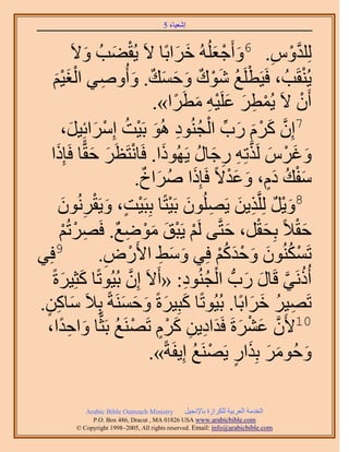 ‫َ َ‬
                                         ‫اٗؼ٤خء 5‬


              ‫ُِِيّٝ. 6ٝأَؿؼُُِٚ هَحرًخ ٫َ ٣ُو٠ذُ ٝ٫َ‬
                  ‫ْ َ َ‬                    ‫َ ْ َ َ َ‬             ‫َّو ْ ِ‬
    ‫٣ُ٘وَذُ ، كَ٤َطَِغ ٗٞى ٝكٔي. ٝأُٝٛ٢ حُـ٤ْ‬
    ‫َ‬   ‫ْ ُ َْ ٌ َ َ َ ٌ َ ِ َْْ‬                                           ‫ْ‬
                                      ‫إَٔ ٫َ ٣ُٔطَ ػَِ٤ٚ ٓطََح».‬
                                          ‫ْ ِ َ َ ِْ َ ً‬                 ‫ْ‬
        ‫َّو َ ْ َ َ ِّ ْ ُ ِ َ ْ آَِحثِ٤َ،‬
             ‫ْ َ َ‬            ‫7إِ ًَّ ٍد حُـُ٘ٞى ُٛٞ رَ٤ضُ‬
  ‫ٝؿَّ ٌَُطِٚ ٍؿخٍ ٣ًَُٜٞح. كَخٗظَظََ كوًّخ كَبًِح‬
      ‫َ‬            ‫َ ْ َ َ‬                      ‫َ َ ْ َ َّو ِ ِ َ ُ‬
                                                        ‫َْ ُ ٍَ َ َْ‬
                                   ‫ٓلي ىّ، ٝػي٫ً كَبًِح َٛحم.‬
                                    ‫َ ُ َ ٌ‬
                ‫8ٝ٣َ َُِِّوٌ٣ٖ ٣َُِٜٕٞ رَ٤ظًخ رِزَ٤ض، ٝ٣َوَُٗ‬
        ‫َ ْ ٌ ِ َ ِ َ ْ ْ ٍ َ ْ ِ ٕٞ‬
         ‫َ‬
        ‫كو٬ً رِلوَ، كظَّو٠ َُْ ٣َزن ٟٓٞغ. كََٜطُْ‬
           ‫ِ ْ ْ‬           ‫ْ ْ َ َْ ِ ٌ‬               ‫َ‬       ‫َْ‬     ‫َْ‬
‫كِ٢‬   ‫9‬
                     ‫طٌَُٕٔ٘ٞ ٝكيًْ كِ٢ ٝٓ٢ ح٧ٍَٝ.‬
                        ‫َ َ ِ ْ ِ‬                   ‫ْ ُ َ َ ْ َ ُْ‬
   ‫أًَُٗ٢ هَخٍ ٍدُّد حُـُ٘ٞى: «أَ٫َ إِ رُ٤ُٞطًخ ًؼِ٤َسً‬
        ‫َ َ‬                    ‫َّو‬           ‫ُ َّو َ َ ْ ُ ِ‬
‫طَٜ٤َ هَحرًخ. رُ٤ُٞطًخ ًزِ٤َسً ٝكَٔ٘شً رِ٬َ ٓخًٖ.‬
 ‫َ ِ ٍ‬                       ‫َ َ َ َ َ‬                      ‫ِ ُ َ َ‬
                     ‫01٧َٕ ػَ٘سَ كَيحى٣ٖ ًَّ طََٜ٘غ رَؼًّ‬
 ‫َّو َ ْ َ َ ِ ِ َ ْ ٍ ْ ُ خ ٝحكيح،‬
        ‫َ ًِ‬
                                     ‫ٝكَُٞٓ رٌِحٍ ٣ََٜ٘غ اِ٣لَشً».‬
                                               ‫َ َ َ َ ٍ ْ ُ‬

             ‫‪Arabic Bible Outreach Ministry‬‬      ‫حُويٓش حُؼَر٤ش ٌَُِحُس رخ٩ٗـ٤َ‬
               ‫‪P.O. Box , Dracut , MAUSA www.arabicbible.com‬‬
          ‫‪© Copyright , All rights reserved. Email: info@arabicbible.com‬‬
 