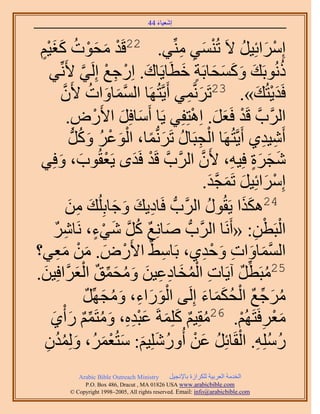 ‫َ َ‬
                                         ‫اٗؼ٤خء 44‬



 ‫ْ َ َ ْ ُ ـ٤ْ‬
 ‫ٍَْ‬                                          ‫ْ َ ِ ِ‬
         ‫آَِحثِ٤َ ٫َ طُ٘ٔ٢ ِّٓ٘٢. 22هَي ٓلٞص ًَ‬                      ‫ْ َ ُ‬
     ‫ًُٗٞرَي ًٝٔلخرَش هطَخ٣َخى. حٍِؿغ اَُِ٢ ٧َِّٗ٢‬
                       ‫َ ْ ِ ْ َّو‬             ‫ُ َ َ َ َ َ ٍ َ‬
           ‫كَي٣ظُي». 32طَََّٗؤ٢ أَ٣َّوظَُٜخ حُٔٔخٝحص ٧َٕ‬
            ‫َّو َ َ ُ َّو‬                       ‫َ ِ‬                         ‫َْ َ‬
               ‫حََُّودَّو هَي كَؼَ. حِٛظِلِ٢ ٣َخ أَٓخكَِ ح٧ٍَٝ.‬
                   ‫َ َ ْ ِ‬                       ‫ْ َ َ ْ‬
                ‫أَٗ٤ي١ أَ٣َّوظَُٜخ حُـزَخٍ طََُّٗدٔخ، حُٞػَ ًَُّٝد‬
                      ‫ْ ِ ُ َ ً َْ ْ ُ َ ُ‬                                   ‫ِ ِ‬
 ‫ٗـَس كِ٤ٚ، ٧َٕ حََُّودَّو هَي كَيٟ ٣َؼوُٞد، ٝكِ٢‬
          ‫ْ َ ْ َ َ‬                                 ‫َّو‬            ‫َ َ ٍَ ِ‬
                                                        ‫آَِحثِ٤َ طَٔـي.‬
                                                            ‫ْ َ َ َ َّو َ‬
               ‫42ٌٌٛح ٣َوٍُٞ حََُّودُّد كَخى٣ي ٝؿخرُِِي ٖٓ‬
               ‫ِ َ َ َ َ ِ َ‬                              ‫ُ‬            ‫ََ‬
        ‫حُزَطٖ: «أََٗخ حََُّودُّد ٛخِٗغ ًَ ٗ٢ء، َٗخَٗ‬
        ‫ِ ٌ‬                   ‫َ ٌ ُ َّو َ ْ ٍ‬                             ‫ِ‬   ‫ْ ْ‬
‫حُٔٔخٝحص ٝكي١، رَخٓ٢ٌ ح٧ٍَٝ. ٖٓ ٓؼ٢؟‬
         ‫ْ َ َ ْ َِ‬                         ‫ِ‬           ‫َّو َ َ ِ َ ْ ِ‬
‫ِ ْ ُ َ ِ ِ َ َ ُ َ ِّ ٌ ؼََّوحكِ٤ٖ.‬
  ‫َ‬                 ‫َ‬     ‫52ٓزَطَ آ٣َخص حُٔوخىػ٤ٖ ٝٓلٔن حُْ‬          ‫ُ ِّ ٌ‬
                            ‫َْ َ ِ َ ُ َ ٌ‬               ‫ُ َ ِّ ٌ ْ ُ َ َ َ‬
                           ‫َٓؿغ حُلٌٔخء اَُِ٠ حٍُٞحء، ٝٓـَِّٜ‬
      ‫َ‬    ‫ٓؼَكَظَُْٜ. 62ٓوِ٤ْ ًِِٔشَ ػزيٙ، ٝٓظَْٔ ٍأْ‬
     ‫ُ ٌ َ َ َ ْ ِ ِ َ ُ ِّ ٌ َ ١‬                                   ‫َْ ِ ْ‬
    ‫ٍِِٓٚ. حُوَخثَِ ػٖ أٍُِِٝٗ٤ْ: ٓظُؼَُٔ، ُِٝٔيٕ‬
    ‫ُ ُ ِ ْ ُ َ ْ ُ َ َ َ ْ َ َ ُُ ِ‬
              ‫‪Arabic Bible Outreach Ministry‬‬      ‫حُويٓش حُؼَر٤ش ٌَُِحُس رخ٩ٗـ٤َ‬
                ‫‪P.O. Box , Dracut , MAUSA www.arabicbible.com‬‬
           ‫‪© Copyright , All rights reserved. Email: info@arabicbible.com‬‬
 