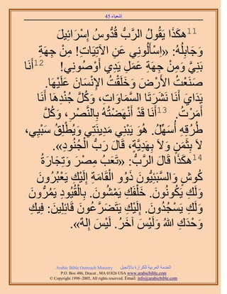 ‫َ َ‬
                                         ‫اٗؼ٤خء 54‬



                      ‫ْ َ َ‬
                     ‫ُّٝ آَِحثِ٤َ‬        ‫11ٌٌٛح ٣َوٍُٞ حََُّودُّد هُيُّد‬
                                                            ‫ُ‬           ‫ََ‬
        ‫ٝؿخرُُِِٚ: «حِٓؤَُُِٞٗ٢ ػٖ ح٥طِ٤َخص! ٖٓ ؿَٜش‬
        ‫ِ ِ ْ ِ ِ‬                              ‫َ ِ‬             ‫ْ‬               ‫َ َ‬
‫رَِ٘٢ ٖٝٓ ؿَٜش ػَٔ ٣َي١ أَُِٝٛٞٗ٢! 21أََٗخ‬
                                    ‫َّو َ ِ ْ ِ ِ َ َ ِ ِ ْ‬
               ‫َٛ٘ؼض ح٧ٍَٝ ٝهَِوض ح٩ٗٔخٕ ػَِ٤َٜخ.‬
                     ‫ْ َ َ َ ْ ُ ِْ َ َ َ ْ‬                               ‫َ ْ ُ‬
      ‫٣َيح١ أََٗخ ََٗ٘طَخ حُٔٔخٝحص، ًَٝ ؿ٘يَٛخ أََٗخ‬
                       ‫َّو َ َ ِ َ ُ َّو ُ ْ ِ‬                ‫َ َ‬            ‫َ َ‬
                 ‫أََٓص. 31أََٗخ هَي أََٜٗ٠ظُُٚ رِخَُّ٘وَٜ، ًُٝ‬
           ‫ْ ِ َ َ‬
           ‫َّو‬                                ‫ْ ْ ْ‬                         ‫َ ْ ُ‬
‫١َُهِٚ أَُِّٜٓ. ُٛٞ ٣َزِ٘٢ ٓي٣َ٘ظِ٢ ٝ٣ُطِِن ٓز٤ِ٢،‬
         ‫َ ْ ُ َْ‬                       ‫ُ ِ َ ُ َ ْ َِ‬
                         ‫َ َ ْ ُ ِ‬
                  ‫٫َ رِؼَٖٔ ٝ٫َ رَِٜي٣َّوش، هَخٍ ٍدُّد حُـُ٘ٞى».‬
                                                        ‫ِ ٍ‬           ‫َ ٍ َ‬
         ‫41ٌٌٛح هَخٍ حََُّودُّد : «طَؼذُ َٜٓ ٝطِـخٍسُ‬
               ‫َ ِ ْ َ َ َ َ‬                                      ‫ََ َ‬
                        ‫َ َُ ْ َ ِ ْ ِ ْ‬
      ‫ًٕٞ ٝحُٔزَجِ٤ُّدٕٞ ًٝٝ حُوَخٓش اَُِ٤ي ٣َؼزَُُٕٝ‬
      ‫َ‬                                                            ‫ُ ٍ َ َّو‬
  ‫َُٝي ٣ٌَُٕٞٗٞ. ه ِْلَي ٣َٕٔ٘ٞ. رِخُوُ٤ُٞى ٣ََُّٔد ٕٝ‬
     ‫َ َ ِ ْ ُ َ ْ ِ ُ َ‬                                                 ‫َ ِ ُ‬
  ‫َُٝي ٣َٔـيٕٝ. اَُِ٤ي ٣َظَ٠َػٕٞ هَخثِِِ٤ٖ: كِ٤ي‬
   ‫ِ‬               ‫َ‬            ‫َ َّو ُ َ‬           ‫َ ِ ْ ُُ َ ْ ِ‬
                            ‫ٝكيى هللاُ َُٝ٤ْ آهَ. َُ٤ْ اٌُِٚ».‬
                                     ‫َ ْ َ َ ُ ْ َ‬                         ‫َ ْ َ ِ‬

              ‫‪Arabic Bible Outreach Ministry‬‬      ‫حُويٓش حُؼَر٤ش ٌَُِحُس رخ٩ٗـ٤َ‬
                ‫‪P.O. Box , Dracut , MAUSA www.arabicbible.com‬‬
           ‫‪© Copyright , All rights reserved. Email: info@arabicbible.com‬‬
 