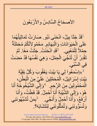 ‫َ َ‬
                                        ‫اٗؼ٤خء 64‬




            ‫ح٧ٛلخف حَُّٔوخىُّ ٝح٧ٍَرَؼُٕٞ‬
            ‫َ‬     ‫ْ‬       ‫ِ‬        ‫َ ُ‬

   ‫َ‬        ‫1هَي ؿؼَخ رِ٤َُ، حٗلَ٘٠ َٗزُٞ. ٛخٍص طَٔخػِ٤ُِ‬
  ‫َ َ ْ َ ُٜٔخ‬                                   ‫ْ َ‬              ‫ْ َ‬
     ‫ُ ْ ُ َ َّو‬              ‫ْ َ َ ِ َ ْ ِ َ ْ ُ‬
 ‫ػَِ٠ حُل٤َٞحَٗخص ٝحُزََٜخثِْ. ٓلٔٞ٫َطٌُْ ٓلَِٔشٌ‬                             ‫َ‬
         ‫ْ‬   ‫كٔ٬ً ُِ ِْٔؼ٤ِ٢. 2هَي حٗلَ٘ض. ؿؼَض ٓؼخ. َُ‬
         ‫ِ ْ َ ْ َ ْ ًَ ْ‬                                   ‫ُْ‬            ‫ِ ْ‬
‫طَويٍ إَٔ طَُ٘ـ٢ حُلَٔ، ٝٛ٢ َٗلَٜٔخ هَي ٓ٠ض‬
‫ْ ِ ْ ْ ِّ َ ْ ِ ْ َ َ ِ َ ْ ُ ْ َ َ ْ‬
                                                            ‫َّو ْ ِ‬
                                                           ‫كِ٢ حُٔز٢.‬
              ‫َّو ِ‬      ‫3«حِٓٔؼُٞح ُِ٢ ٣َخ رَ٤ض ٣َؼوُٞد ًُٝ‬
              ‫ْ َ ْ َ َ َ رَوِ٤َّوش‬                            ‫ْ َ‬
                   ‫ْ ِ ْ َ َ ْ ُ َ َّو َ َ َّو ِ َ ْ ْ‬
         ‫رَ٤ض آَِحثِ٤َ، حُٔلِِٔ٤ٖ ػَِ٢ ٖٓ حُزَطٖ،‬
               ‫ِ‬
‫حُٔلُِٔٞ٤ٖ ٖٓ حََُّوكْ. 4ٝاَُِ٠ حُ٘٤وٞهش أََٗخ‬
           ‫َّو ْ ُ َ ِ‬               ‫َ‬       ‫ِ‬ ‫ِ‬       ‫َْ ْ ُ َ ِ َ‬
        ‫ُٛٞ، ٝاَُِ٠ حُ٘٤زَش أََٗخ أَكَٔ. هَي كَؼ ِْض، ٝأََٗخ‬
                 ‫ْ ِ ُ ْ َ ُ َ‬                     ‫َّو ْ ِ‬          ‫َ َ‬
        ‫أٍَكَغُ، ٝأََٗخ أَكَٔ ٝأَُٗـ٢. 5رِٖٔ طُ٘زَُِّٜٞٗ‬
‫َ ْ َ ِ٘٢‬                                  ‫ْ ِ ُ َ ِّ‬           ‫َ‬           ‫ْ‬
                            ‫ٝطَُِٔٞٝٗ٘٢ ٝطُٔؼَُِِِّٞٗ٘٢ َُِ٘ظَ٘خرََٚ؟.‬
                                   ‫َ‬                  ‫َ َ‬            ‫َ َ ُّد‬
             ‫‪Arabic Bible Outreach Ministry‬‬      ‫حُويٓش حُؼَر٤ش ٌَُِحُس رخ٩ٗـ٤َ‬
               ‫‪P.O. Box , Dracut , MAUSA www.arabicbible.com‬‬
          ‫‪© Copyright , All rights reserved. Email: info@arabicbible.com‬‬
 