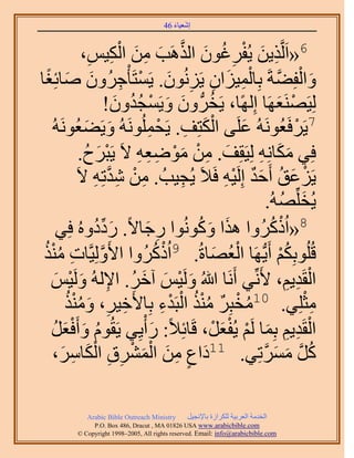 ‫َ َ‬
                                        ‫اٗؼ٤خء 64‬


                         ‫6«حََُّوٌ٣ٖ ٣ُلَؿٕٞ حٌَُٛذ ٖٓ حُْ‬
             ‫ِ َ ْ ِ ُ َ َّو َ ِ َ ٌ٤ْ،‬
               ‫ِ ِ‬
‫ٝحُلِ٠شَ رِخُٔ٤ِحٕ ٣َُِٕٗٞ. ٣َٔظَؤْؿَُٕٝ ٛخثِـخ‬
  ‫َ ْ َّو ْ ِ َ ِ ِ َ ْ ِ َ َ ً‬
                        ‫ُ َ َ ْ ُُ َ‬
                     ‫ُِ٤ََٜ٘ؼَٜخ اًُِٜخ، ٣َوَُّد ٕٝ ٝ٣َٔـيٕٝ!‬   ‫ْ َ‬
    ‫َ َ ُٚ‬                       ‫َْ ِ ْ ِ‬
       ‫7٣ََكَؼَُُٞٗٚ ػَِ٠ حٌُظِق. ٣َلَُُِٔٞٗٚ ٝ٣َ٠ؼَُٞٗ‬
                                                      ‫َ‬               ‫ْ‬
             ‫كِ٢ ٌٓخِٗٚ ُِ٤َوِق. ٖٓ ٟٓٞؼٚ ٫َ ٣َزَف.‬
              ‫ْ َ ُ‬           ‫َ ِ ْ َْ ِ ِ ِ‬            ‫َ َ ِ‬
            ‫٣َِػن أَكي اَُِ٤ٚ كَ٬َ ٣ُـ٤ذُ . ٖٓ ٗيطِٚ ٫َ‬
                ‫ِ ْ ِ َّو ِ‬                ‫ِ‬       ‫ْ َ ُ ٌَ ِْ‬
                                                            ‫٣ُوُِِّٜٚ.‬
                                                                  ‫َ ُ‬
       ‫8«حًًَُُٝح ٌٛح ًُٝٞٗٞح ٍؿخ٫ً. ٍىىُٝٙ كِ٢‬
                 ‫َ ِّ ُ‬         ‫ِ َ‬          ‫َ َ ُ‬            ‫ْ ُ‬
 ‫هُُِٞرٌِْ أَ٣ُّدَٜخ حُؼٜخسُ. 9حًًَُُٝح ح٧َُِٝ٤َّوخص ٌٓ٘‬
 ‫َّو ِ ُ ْ ُ‬                        ‫ْ ُ‬          ‫ُْ َ‬            ‫ُْ‬
   ‫حُوَي٣ْ، ٧َِّٗ٢ أََٗخ هللاُ َُٝ٤ْ آهَ. ح٩ُُٚ َُٝ٤ْ‬
      ‫َ ْ َ َ ُ ِ َ ْ َ‬                                             ‫ْ ِ ِ‬
         ‫ٓؼِِ٢. 01ٓوزَِ ٌٓ٘ حُزَيء رِخ٧َه٤َ، ٌُٝٓ٘‬
           ‫ِ ِ َ ُْ‬                   ‫ُ ْ ٌ ُُْ ْ ْ ِ‬                   ‫ِْ‬
   ‫حُوَي٣ْ رِٔخ َُْ ٣ُلؼَ، هَخثِ٬ً: ٍ ْأ٣ِ٢ ٣َوُّٞ ٝأَكؼَ‬
     ‫ُ َ َْ ُ‬                     ‫َ‬             ‫ْ ِ ِ َ ْ َْ ْ‬
        ‫َ ٍ ِ َ َْ ْ ِ ِ َْ ِ َ‬
    ‫ًَ َٓٔطِ٢. 11ىحع ٖٓ حَُٔ٘م حٌُخَٓ،‬                   ‫ُ َّو َ َ َّو‬

             ‫‪Arabic Bible Outreach Ministry‬‬      ‫حُويٓش حُؼَر٤ش ٌَُِحُس رخ٩ٗـ٤َ‬
               ‫‪P.O. Box , Dracut , MAUSA www.arabicbible.com‬‬
          ‫‪© Copyright , All rights reserved. Email: info@arabicbible.com‬‬
 