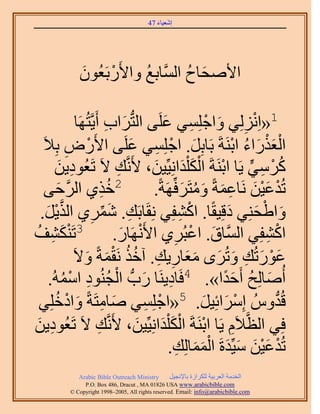 ‫َ َ‬
                                         ‫اٗؼ٤خء 74‬




              ‫ح٧ٛلخف حَُّٔوخرغ ٝح٧ٍَرَؼُٕٞ‬
              ‫َ‬     ‫ْ‬     ‫ُ‬         ‫َ ُ‬

                    ‫1«حُِِِٗ٢ ٝحؿِِٔ٢ ػَِ٠ حُظُّدَحد أَ٣َّوظُ‬
                ‫َ ِ َٜخ‬                           ‫ْ ِ َ ْ ِ َ‬
   ‫حُؼٌٍحء حرَ٘شَ رَخرَِ. حؿِِٔ٢ ػَِ٠ ح٧ٍَٝ رِ٬َ‬
             ‫ِ‬       ‫ْ‬                     ‫َ ْ ِ َ‬                 ‫َْْ َ ُ ْ‬
       ‫ًَٓ٢ ٣َخ حرَ٘شَ حٌُ ِْيحِٗ٤ِّ٤ٖ، ٧ََّٗوي ٫َ طَؼُٞى٣ٖ‬
         ‫ِ َ‬                           ‫ِ‬       ‫ْ َْ َ َ‬               ‫ُ ْ ِ ٍّ‬
        ‫َّو َ‬
    ‫ٌ١ حَُك٠‬                  ‫ِ‬     ‫2هُ‬        ‫طُيػ٤ٖ َٗخػٔشً ٝٓظََكَِّٜشً.‬
                                                          ‫ْ َْ َ ِ َ َ ُ َ‬
    ‫َّو ْ َ‬
  ‫ٝح١لِ٘٢ ىهِ٤وًخ. حً٘لِ٢ ِٗوَخرَي. َٗٔ١ حٌُ٣َ.‬
                         ‫ِ‬       ‫ِ َ ِّ‬                  ‫ْ ِ‬      ‫َ ْ َ َ‬
‫َْ ِ ُ‬
‫3طٌَ٘٘ق‬                               ‫حً٘لِ٢ حَُّٔوخم. حػزَُ١ ح٧ََٜٗخٍ.‬
                                         ‫ْ َ‬          ‫ِ‬      ‫َ ْ‬           ‫ْ ِ‬
                   ‫َْ َ ِ َ َ ََ ِ ِ ُُ َْ َ‬
               ‫ػٍٞطُي ٝطَُٟ ٓؼخٍ٣ي. آهٌ َٗؤشً ٝ٫َ‬
     ‫ِ َ ْ ُ ٞى حُٓٔٚ.‬
            ‫ِ ْ ُ‬               ‫أُٛخُِق أَكيح». 4كَخى٣َ٘خ ٍدُّد حُـُ٘‬
                                                                 ‫َ ُ ًَ‬
       ‫هُيُّٝ آَِحثِ٤َ. 5«حؿِِٔ٢ ٛخٓظَشً ٝحىهُ‬
  ‫َ ِ َ ْ ِِ٢‬                                ‫ْ ِ‬               ‫ْ َ َ‬         ‫ُّد‬
‫كِ٢ حُظَّو٬َّ ٣َخ حرَ٘شَ حٌُ ِْيحِٗ٤ِّ٤ٖ، ٧ََّٗوي ٫َ طَؼُٞى٣ٖ‬
 ‫ِ َ‬                        ‫ِ‬               ‫ْ َْ َ َ‬                ‫ِ‬
                                                        ‫ْ َْ َ َ َ َْ َ ِ‬
                                                   ‫طُيػ٤ٖ ٓ٤ِّيسَ حُٔٔخُِي.‬
              ‫‪Arabic Bible Outreach Ministry‬‬      ‫حُويٓش حُؼَر٤ش ٌَُِحُس رخ٩ٗـ٤َ‬
                ‫‪P.O. Box , Dracut , MAUSA www.arabicbible.com‬‬
           ‫‪© Copyright , All rights reserved. Email: info@arabicbible.com‬‬
 