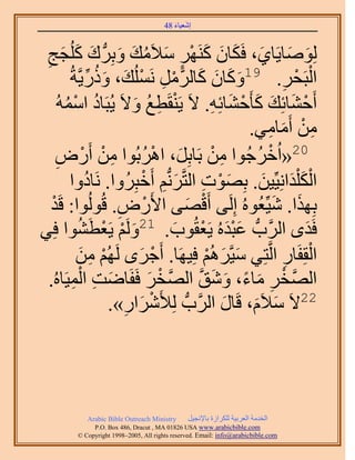 ‫َ َ‬
                                        ‫اٗؼ٤خء 84‬



 ‫ُِٞٛخ٣َخ١، كٌَخٕ ًََٜ٘ ٓ٬َٓي ٝرَُِّد ى ًُِـؾ‬
 ‫َ َ َ91 َ َ َ ْ ٍ َ ُ َ َ َ َ َ ِ‬
           ‫ًٝخٕ ًخََُٓ َُِٗٔي، ًٍٝ٣َّوشُ‬
                    ‫َ َ َ َ َّو ْ ِ ْ َ َ ُ ِّ‬                             ‫ْ ْ‬
                                                                      ‫حُزَلَ.‬
                                                                       ‫ِ‬
       ‫أَك٘خثِي ًؤَك٘خثِٚ. ٫َ ٣َ٘وَطغ ٝ٫َ ٣ُزَخى حُٓٔٚ‬
         ‫ُ ْ ُ‬                ‫ْ ِ ُ َ‬                   ‫ْ َ َ َ ْ َ ِ‬
                                                               ‫ٖٓ أَٓخٓ٢.‬
                                                                   ‫ِ ْ َ ِ‬
     ‫ِ ْ ٝ‬
     ‫ِ‬         ‫02«حُهَؿُٞح ٖٓ رَخرَِ، حَٛرُٞح ٖٓ أٍَْ‬
                                  ‫َ ْ ُ‬                  ‫ِ ْ‬     ‫ْ ُ‬
           ‫حٌُ ِْيحِٗ٤ِّ٤ٖ. رِٜٞص حُظَّوَُّٗدْ أَهزَُِٝح. َٗخىٝح‬
                  ‫ُ‬              ‫َ ْ ِ َ ِ ْ‬                      ‫َْ َ َ‬
  ‫رٌِٜح. ٗ٤ِّؼُُٞٙ اَُِ٠ أَهٜ٠ ح٧ٍَٝ. هُُُٞٞح: هَي‬
   ‫ْ‬                       ‫12 ِ‬    ‫ْ‬            ‫ْ َ‬                  ‫َ َ‬
‫كَيٟ حََُّودُّد ػزيُٙ ٣َؼوُٞد. َُْٝ ٣َؼطَ٘ٞح كِ٢‬
             ‫َ ْ ْ ُ‬                       ‫ََْ ْ َ‬                           ‫َ‬
             ‫حُوِلَخٍ حَُّوظِ٢ ٓ٤َّوَُْٛ كِ٤َٜخ. أَؿَٟ َُُْٜ ٖٓ‬
                ‫ْ ِ َ‬           ‫ْ َ‬                    ‫َ َ ْ‬             ‫ِ‬     ‫ْ‬
            ‫َ ِ ِْ‬                   ‫ْ َ‬
  ‫حَُّٜووَ ٓخء، ٝٗن حَُّٜووَ كَلَخٟض حُٔ٤َخُٙ.‬      ‫ْ ِ َ ً َ َ َّو‬
                          ‫َحٍ».‬
                            ‫َ ِ‬       ‫22٫َ ٓ٬َّ، هَخٍ حََُّودُّد ُِ٨َْٗ‬
                                                             ‫َ‬  ‫َ َ‬




             ‫‪Arabic Bible Outreach Ministry‬‬      ‫حُويٓش حُؼَر٤ش ٌَُِحُس رخ٩ٗـ٤َ‬
               ‫‪P.O. Box , Dracut , MAUSA www.arabicbible.com‬‬
          ‫‪© Copyright , All rights reserved. Email: info@arabicbible.com‬‬
 