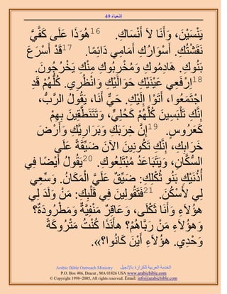 ‫َ َ‬
                                         ‫اٗؼ٤خء 94‬



 ‫ََ َ َ٢‬
 ‫َّو‬    ‫٣َ٘ٔ٤ٖ، ٝأََٗخ ٫َ أَٗٔخى. 61ًُٛٞح ػَِ٠ ًلَّو‬
                                                   ‫ْ َ ِ‬        ‫ْ َْ َ َ‬
‫ْ َٓع‬
‫ْ َ َ‬               ‫َٗوَ٘ظُي. أَٓٞحٍُى أَٓخٓ٢ ىحثِٔخ. 71هَي أَ‬
                                      ‫ْ ِ ْ َ ِ َ ِ َ ً‬
             ‫ُِ ِ َ ُ ْ ِ ِ ِْ ِ ْ ُ َ‬
      ‫رَُ٘ٞى. َٛخىٓٞى ٝٓوَرُٞى ٓ٘ي ٣َوَؿُٕٞ.‬                           ‫ِ‬
     ‫81حٍِكَؼ٢ ػ٤َ٘٤ي كٞحَُ٤ي ٝحٗظَُ١. ًُِّدُْٜ هَي‬
     ‫ُ ْ ِ‬                     ‫ِ‬     ‫ْ ِ َْ ْ ِ َ َ ْ ِ َ ْ‬
           ‫حؿظَٔؼُٞح، أَطَٞح اَُِ٤ي. ك٢ أََٗخ، ٣َوٍُٞ حََُّودُّد ،‬
                             ‫ُ‬              ‫ْ ْ ِ َ ٌّر‬                  ‫ْ َ‬
                      ‫اَِّٗوي طَ ِْزَٔ٤ٖ ًَِّوُْٜ ًلِِ٢، ٝطَظََ٘طَّووِ٤ٖ رِْٜ‬
                      ‫َ ِْ‬               ‫ِ ِ َ ُ ْ َ ُ ٍّ َ‬
       ‫ًؼَُّٝ. 91إِ هَرَي ٝرََحٍ٣َّوي ٝأٍَٝ‬
           ‫َّو ِ َ ِ َ َ ِ ِ َ ْ َ‬                               ‫ٍ‬           ‫ََ‬
                       ‫هَحرِي، اَِّٗوي طٌَِٞٗ٤ٖ ح٥ٕ ٟ٤ِّوَشً ػَِ٠‬
                           ‫َ‬        ‫َ َ‬              ‫ِ ُ َ‬           ‫َ َ ِ‬
‫ُ ٣٠خ كِ٢‬        ‫ْ ً‬    ‫حٌُٔخٕ، ٝ٣َظَزَخػي ٓزظَِِؼُٞى. 02٣َوٍُٞ أَ‬
                                          ‫ِ‬           ‫َُ ُْ‬   ‫ُّد َّو ِ َ‬
 ‫أًَُٗ٤ي رَُ٘ٞ ػٌُِِي: ٟ٤ِّن ػَِ٢ حٌُٔخٕ. ٝٓؼ٢‬
            ‫ْ ِ َ ٌ َ َّو ْ َ َ ُ َ ِّ ِ‬                              ‫ُ ْ ِ‬
 ‫ِ َ ْ َ ي ُِ٢‬ ‫َ‬   ‫ُِ٢ ٧ٌَٖٓ. 12كَظَوُُِٞ٤ٖ كِ٢ هَ ِْزِي: ٖٓ َُٝ‬
                                                 ‫َ‬             ‫ْ ُ َ‬
              ‫َ َ ٌ َْ َ َ ْ َ‬
      ‫ٛئ٫َء ٝأََٗخ ػٌََِ٠، ٝػخهَِ ٓ٘لِ٤َّوشٌ ٝٓطَُٝىسٌ؟‬     ‫ْ‬      ‫ُ ِ َ‬
                  ‫ٝٛئ٫َء ٖٓ ٍرَّوخُْٛ؟ ٛؤٌََٗح ً٘ض ٓظًَُٝشً‬
                      ‫َ ُْ ُ َْ َ‬                       ‫َ ُ ِ َ ْ َ ْ‬
                                      ‫ٝكي١. ٛئ٫َء أَ٣ٖ ًخُٗٞح؟».‬
                                                    ‫ُ ِ َْ َ‬              ‫َ ْ ِ‬
              ‫‪Arabic Bible Outreach Ministry‬‬      ‫حُويٓش حُؼَر٤ش ٌَُِحُس رخ٩ٗـ٤َ‬
                ‫‪P.O. Box , Dracut , MAUSA www.arabicbible.com‬‬
           ‫‪© Copyright , All rights reserved. Email: info@arabicbible.com‬‬
 
