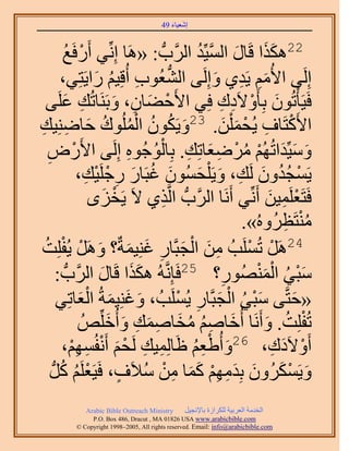 ‫َ َ‬
                                       ‫اٗؼ٤خء 94‬



          ‫ْغ‬
           ‫ُ‬ ‫22ٌٌٛح هَخٍ حُٔ٤ِّي حََُّودُّد : «َٛخ اِِّٗ٢ أٍَكَ‬
                                                 ‫َ َ َ َّو ُ‬
        ‫اَُِ٠ ح٧ُْٓ ٣َي١ ٝاَُِ٠ حُ٘ؼُٞد أُهِ٤ْ ٍح٣َظِ٢،‬
                     ‫ِ ُ َ‬               ‫ُّد‬          ‫َِ ِ َ‬
 ‫كَ٤َؤْطُٕٞ رِؤَٝ٫َىى كِ٢ ح٧َك٠خٕ، ٝرََ٘خطُي ػَِ٠‬
          ‫ِ َ‬             ‫ْ َ ِ َ‬                      ‫َ ْ ِ ِ‬
‫كخِٟ٘٤ي‬
‫َ ِ ِ‬                 ‫ح٧ًَظَخف ٣ُلٔ ِْٖ. 32ٝ٣ٌَٕٞ حُُِٔٞىُ‬
                                 ‫َ ُ ُ ُْ‬               ‫ْ ِ ْ َ َ‬
 ‫ٝٓ٤ِّيحطُُْٜ َٟٓؼخطِي. رِخُٞؿُٞٙ اَُِ٠ ح٧ٍَٝ‬
 ‫ِ‬            ‫ْ‬                 ‫َ َ َ ْ ُ ْ ِ َ ِ ُْ ِ‬
                ‫٣َٔـيٕٝ َُي، ٝ٣َ ِْلُٕٔٞ ؿزَخٍ ٍؿَِ٤ي،‬
                  ‫ْ ُُ َ ِ َ َ َ ُ َ ِ ْ ْ ِ‬
                   ‫كَظَؼَِٔ٤ٖ أَِّٗ٢ أََٗخ حََُّودُّد حَُّوٌ١ ٫َ ٣َوِٟ‬
                        ‫ْ َ‬           ‫ِ‬                          ‫ْ ِ َ‬
                                                                     ‫ُْ ِ‬
                                                            ‫ٓ٘ظَظَُُٝٙ».‬
         ‫ِ َ ْ َ ِ َ َ َ ْ ْ‬
‫42ََٛ طَُِٔذُ ٖٓ حُـزَّوخٍ ؿِ٘٤ٔشٌ؟ ََٝٛ ٣ُلِِضُ‬             ‫ْ ْ‬
       ‫َ َ خٍ حََُّودُّد :‬
                      ‫َ‬     ‫ٓز٢ حٍُُٜٔ٘ٞ؟ 52كَبَِّٗوُٚ ٌٌٛح هَ‬
                                                         ‫ِ‬     ‫َْ ُ َْْ‬
                ‫َ َ َ َْ‬                     ‫َْ ُ ْ َ ِ ْ‬
       ‫«كظَّو٠ ٓز٢ حُـزَّوخٍ ٣َُِٔذُ ، ٝؿِ٘٤ٔشُ حُؼخطِ٢‬                ‫َ‬
                 ‫طُلِِض. ٝأََٗخ أُهخْٛ ٓوخٛٔي ٝأُهُِِّٚ‬
                         ‫َ ُِ ُ َ ِ َ ِ َ َ‬                     ‫ْ ُ َ‬
                    ‫أَٝ٫َىى، 62ٝأُ١ؼْ اَخُِٔ٤ي َُلْ أَٗلُ‬
          ‫ِ ِ ْ َ ْ ْٜٔ،‬
             ‫ِ ِْ‬                               ‫َ ُِْ‬             ‫ْ َ ِ‬
        ‫ْ ُ ُ‬
   ‫ٝ٣ٌََُٕٔٝ رِيْٜٓ ًٔخ ٖٓ ٓ٬َف، كَ٤َؼَِْ ًَُّد‬
                              ‫َ ْ َ َ َ ِ ِْ َ َ ِ ْ ُ ٍ‬
            ‫‪Arabic Bible Outreach Ministry‬‬      ‫حُويٓش حُؼَر٤ش ٌَُِحُس رخ٩ٗـ٤َ‬
              ‫‪P.O. Box , Dracut , MAUSA www.arabicbible.com‬‬
         ‫‪© Copyright , All rights reserved. Email: info@arabicbible.com‬‬
 