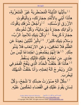 ‫َ َ‬
                                         ‫اٗؼ٤خء 45‬



‫ْ ُ ْ َ ِ َ ْ ُ ْ ُ َ ٣َش،‬
   ‫ِ‬          ‫11«أَ٣َّوظَُٜخ حٌُُِ٤َِشُ حُٔ٠طَرَشُ ؿ٤َ حُٔظَؼِِّ‬‫َّو‬
                     ‫ٛؤٌََٗح أَرِ٘٢ رِخ٧ُػٔي كـخٍطَي، ٝرِخُ٤َخهُٞص‬
                     ‫ِ‬             ‫ُِْ ِ َ َ ِ َ ْ‬                         ‫َ ْ‬
   ‫ح٧ٍَُم أُإُٓٔي، 21ٝأَؿؼَ َٗكَي ٣َخهُٞطًخ،‬
                           ‫َ ْ َ ُ ُ َ ِ‬                   ‫ْ َ ِ َ ِّ ِ‬
                    ‫ٝأَرٞحرَي كـخٍسً رََٜٓخِٗ٤َّوشً، ًَٝ طُوٞٓي‬
                    ‫َ ُ َّو ُ ِ ِ‬                    ‫َ َْ ِ ِ َ َ ْ َ َ‬
      ‫ِ حََُّود،‬
              ‫ِّ‬            ‫كـخٍسً ًَ٣ٔشً 31ًَٝ رَِ٘٤ي طَ٬َٓ٤ٌَ‬
                                       ‫ِ‬        ‫َ ُ َّو‬              ‫ِ َ َ َ ِ َ‬
‫َ ِ َ ػٖ‬
 ‫ِ‬        ‫َ‬                               ‫ْ ِّ‬
                   ‫ٝٓ٬َّ رَِ٘٤ي ًؼِ٤َح. 41رِخُزَِ طُؼَزَّوظِ٤ٖ رَؼ٤يسً‬
                                                          ‫ِ َ ً‬                ‫َ َ َ‬
         ‫حُظ ِْْ كَ٬َ طَوخكِ٤ٖ، ٝػٖ ح٫ٍطِؼخد كَ٬َ ٣َيُٗٞ‬
                 ‫ْ‬              ‫َ َ َ َ ِ ْ َ ِ‬                                  ‫ُّد ِ‬
   ‫ٓ٘ي. 51َٛخ اَِّٗوُْٜ ٣َـظَٔؼُٕٞ حؿظِٔخػخ َُ٤ْ ٖٓ‬
     ‫ْ ْ ِ َ ْ َ ً ْ َ ِ ْ‬                                                         ‫ِْ ِ‬
                         ‫ػ٘ي١. ٖٓ حؿظَٔغ ػَِ٤ي كَبَُِ٤ي ٣َٔوُ٢ُ.‬
                                  ‫َ ِ ْ َ َ َ ْ ِ ْ ِ ْ‬                             ‫ِِْ‬
‫َ ْ َ ْ ُ ْ َ َّو َ ِ ْ ُ ْ لْ كِ٢‬
                 ‫َْ‬    ‫61ٛؤٌََٗح هَي هَِوض حُليحى حَُّوٌ١ ٣َ٘لُن حُلَ‬
         ‫حَُّ٘وخٍ ٝ٣ُوَؽ آَُشً ُِؼِِٔٚ، ٝأََٗخ هَِوض حُِِٜٔي‬
            ‫ََ ِ َ َ ْ ُ ُْ ْ َ‬                                     ‫ِ َ ْ ِ ُ‬
                                                                              ‫ْ ِ َ‬
                                                                          ‫ُِ٤َوَد.‬
      ‫َ َُّد‬                  ‫ْ َ‬        ‫ٍ ُ ِّ َ ْ ِ َّو ِ‬
             ‫71«ًَُّد آَُش ٍٛٞص ٟيى ٫َ طَ٘ـقُ، ًُٝ‬                          ‫ُ‬
             ‫ْ َ ِ ْ ُِ َ َ ِْ‬
      ‫ُِٔخٕ ٣َوُّٞ ػَِ٤ي كِ٢ حُوَ٠خء طَلٌٔ٤ٖ ػَِ٤ٚ.‬         ‫ُ َ ْ ِ‬               ‫َ ٍ‬
              ‫‪Arabic Bible Outreach Ministry‬‬      ‫حُويٓش حُؼَر٤ش ٌَُِحُس رخ٩ٗـ٤َ‬
                ‫‪P.O. Box , Dracut , MAUSA www.arabicbible.com‬‬
           ‫‪© Copyright , All rights reserved. Email: info@arabicbible.com‬‬
 