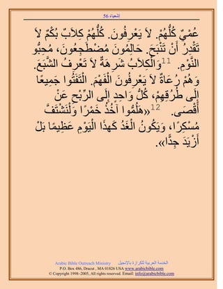 َ َ
                                   56 ‫اٗؼ٤خء‬


 َ٫ ٌُْ‫ػٔ٢ ًُِّدُْٜ. ٫َ ٣َؼَكُٕٞ. ًُِّدُْٜ ً٬َدٌ ر‬
        ٌْ           ِ ْ ُ َ ِ ْ             ْ ُ ٌ ُْ
ٞ‫طَويٍ إَٔ طَ٘زَق. كخُِٕٔٞ ٓ٠طـؼُٕٞ، ٓلزُّد‬
      ِ ُ َ ِ َ ْ ُ َ ُ َ َ ْ ْ ُ ِْ
.‫ْ ِ ُ زَغ‬
   َ                         ِ          ِْ َ
        ‫حَُّ٘وّٞ. 11ٝحٌُ٬َدُ ََٗٛشٌ ٫َ طَؼَف حَُّ٘و‬
                                 َ                   ِْ
     ً ِ َ             ْ َْ ْ َ ِ ْ
  ‫ُْٝٛ ٍػخسٌ ٫َ ٣َؼَكُٕٞ حُلَْٜ. حُظَلَظُٞح ؿٔ٤ؼخ‬
                                               َ ُ ْ َ
               ٖ‫اَُِ٠ ١َُهِْٜ، ًَُّد ٝحكي اَُِ٠ حَُرق ػ‬
               ْ َ ِ ْ ِّ      ٍ ِ َ ُ ِْ ُ
       ‫أَهٜ٠. 21«َُِٛٔٞح آهٌ هَٔح ٝ َُْ٘٘ظَق‬
           ‫ُ ُ َ ْ ً َ ْ َّو‬        ‫ُّد‬               َ ْ
  ْ ً ِ َ ِْ ْ َ َ َُْ ُ ُ َ ً ِ ْ ُ
  ََ‫ٌَٓٔح، ٝ٣ٌَٕٞ حُـي ًٌٜح حُ٤َّٞ ػظ٤ٔخ ر‬
                                           .»‫أَُ٣َي ؿيح‬
                                                ًّ ِ َ ْ




        Arabic Bible Outreach Ministry      َ٤‫حُويٓش حُؼَر٤ش ٌَُِحُس رخ٩ٗـ‬
          P.O. Box , Dracut , MAUSA www.arabicbible.com
     © Copyright , All rights reserved. Email: info@arabicbible.com
 
