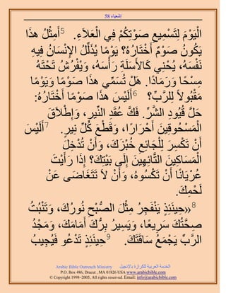 ‫َ َ‬
                                         ‫اٗؼ٤خء 85‬



‫ِْ ُ ح‬
  ‫حُ٤َّٞ ُِظَٔٔ٤غ ٛٞطٌِْ كِ٢ حُؼ٬َء. 5أَٓؼَ ٌَٛ‬
                                  ‫َْ ِ‬          ‫ْ ْ َ ْ ِ ِ َ ْ ُْ‬
    ‫٣ٌَٕٞ ّٛٞ أَهظَخٍُٙ؟ ٣َٞٓخ ٣ٌَُُِّ ح٩ٗٔخٕ كِ٤ٚ‬
    ‫ْ ً َ ُ ِْ َ ُ ِ‬                                ‫ُ ُ َ ْ ٌ ْ ُ‬
         ‫َٗلُٔٚ، ٣ُلِ٘٢ ًخ٧ََِٓش ٍ ْأُٓٚ، ٝ٣لَُُٕ طَلظَُٚ‬
                  ‫ْ‬              ‫َ َ ِ َ َ َْْ‬                ‫ْ‬        ‫ْ َ‬
       ‫َ َ ْ ً َ ْ ً‬
    ‫ٓٔلخ ٍٝٓخىح. ََٛ طُٔٔ٢ ٌٛح ٛٞٓخ ٝ٣َٞٓخ‬‫ْ َ ِّ‬         ‫ِ ْ ً َ َ َ ً‬
                         ‫ٓوزُٞ٫ً ََُِِّود؟ 6أََُ٤ْ ٌٛح ٛٞٓخ أَهْ‬
       ‫ْ َ َ َ ْ ً ظَخٍُٙ:‬
              ‫ُ‬                                            ‫ِّ‬                ‫َْ‬
                    ‫ِ َ ْ َ‬
                    ‫كَ هُ٤ُٞى حَُ٘. كَي ػوَي حُِّ٘٤َ، ٝاِ١٬َم‬
                                         ‫ِ َّو ِّ َّو ُ ِ‬               ‫َ َّو‬
‫ْ‬
‫َ‬                             ‫َ ْ َ ً َ ْ َ ُ ِّ ٍ‬
        ‫حُٔٔلُٞهِ٤ٖ أَكَحٍح، ٝهَطغ ًَ ِٗ٤َ. 7أََُ٤ْ‬                  ‫َْ ْ‬
                            ‫إَٔ طٌََٔ ُِ ِْـخثِغ هزِى، ٝإَٔ طُيهَ‬
                             ‫ْ ْ ِ َ َ ِ ُْ َ َ َ ْ ْ ِ َ‬
                      ‫حُٔٔخً٤ٖ حُظَّوخثِٜ٤ٖ اَُِ٠ رَ٤ظِي؟ اًِح ٍأَ٣ض‬
                       ‫ْ َ َ َ ْ َ‬                   ‫ِ َ‬        ‫َْ َ ِ َ‬
                  ‫ػَ٣َخًٗخ إَٔ طٌَُُٔٞٙ، ٝإَٔ ٫َ طَظَـخٟ٠ ػٖ‬
                     ‫َ َ َ ْ‬                 ‫َ ْ‬          ‫ْ ْ‬              ‫ُ ْ‬
                                                                  ‫َُلٔي.‬
                                                                   ‫ْ ِ َ‬
             ‫ْ ِ ُ َ َ ْ‬                       ‫ِ ٍ ْ ِ ُ ِْ َ‬
  ‫8«ك٤َ٘جٌِ ٣َ٘لَـَ ٓؼَ حُُّٜد زق ٍُٗٞى، ٝطَ٘زُضُ‬
     ‫ٛلظُي َٓ٣ؼخ، ٝ٣َٔ٤َ رَُِّد ى أَٓخٓي، ٝٓـي‬
     ‫َ َ َ َ َ َ ْ ُ‬                        ‫ِ َّو َ َ ِ ً َ ِ ُ‬
      ‫ِ ٍ ْ ُ ٤ُـ٤ذُ‬
                ‫ِ‬       ‫حََُّود ٣َـٔغ ٓخهَظَي. 9ك٤َ٘جٌِ طَيػٞ كَ‬
                                                   ‫ِّ ْ َ ُ َ َ‬
              ‫‪Arabic Bible Outreach Ministry‬‬      ‫حُويٓش حُؼَر٤ش ٌَُِحُس رخ٩ٗـ٤َ‬
                ‫‪P.O. Box , Dracut , MAUSA www.arabicbible.com‬‬
           ‫‪© Copyright , All rights reserved. Email: info@arabicbible.com‬‬
 