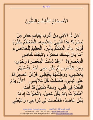 ‫َ َ‬
                                       ‫اٗؼ٤خء 36‬




               ‫ح٧ٛلخف حُؼَّوخُِغ ٝحُٔظُّدٕٞ‬
               ‫ُ َ ِّ َ‬              ‫َ ُ‬

         ‫ِ ْ ىّٝ، رِؼِ٤َخد كَٔ ٖٓ‬
         ‫ٍ ُْ ٍ ِ ْ‬                   ‫ُ َ‬  ‫1ٖٓ ًح ح٥طِ٢ ٖٓ أَ‬
                                                          ‫َ ْ َ‬
   ‫َ ْ ِ ُّد َ ِ ِ ْ ُ َ ِّ ُ َ ْ َ ِ‬
  ‫رَُٜسَ؟ ٌٛح حُزَٜ٢ رِٔ٬َرِٔٚ، حُٔظَؼظْ رٌِؼَس‬              ‫ْ َ‬
 ‫هُٞطِٚ. «أََٗخ حُٔظٌَِِّْ رِخُزَِ، حُؼظ٤ْ ُِ ِْو٬َٙ».‬
      ‫ِ‬             ‫ْ ُ َ ُ ْ ِّ ْ َ ِ ُ َ‬                     ‫َّو ِ‬
                                                                       ‫2‬
                 ‫َ ََ ِ‬
                ‫ٓخ رَخٍ ُِزَخٓي ٓلٌَٔ، ٝػِ٤َخرُي ًيحثِْ‬
                                    ‫َ ُ ِ َ ُ َ َّو َ‬
     ‫ْ ُ ْ ُ ٔؼَٜسَ ٝكي١،‬
              ‫ِْ َ َ َ ْ ِ‬       ‫حُٔؼَٜس؟ 3«هَي ىٓض حُْ‬
                                                      ‫ِْْ َ َِ‬
             ‫ٖٝٓ حُ٘ؼُٞد َُْ ٣ٌَٖ ٓؼ٢ أَكي. كَيٓظُُْٜ‬
             ‫ٌَ ُ ْ ْ‬                ‫ِ ْ ُْ َِ‬         ‫َ ِ َ ُّد‬
 ‫َ ِ ُ ْ‬                             ‫َ َ ِْ ْ َْ ِ‬
 ‫رِـ٠زِ٢، ٝٝ١جظُُْٜ رِـ٤ظ٢. كَََُّٕو ػٜ٤َُْٛ‬                  ‫َ َ‬
‫٣َّٞ‬
‫َْ‬       ‫ػَِ٠ ػِ٤َخرِ٢، كََِطَوض ًَ ٓ٬َرِٔ٢. 4٧ََّٕو‬
                           ‫ْ ُ ُ َّو َ ِ‬                             ‫َ‬
                  ‫حَُّ٘وؤش كِ٢ هَ ِْزِ٢، َٝٓ٘شَ ٓلي٣ِّ٢ هَي أَطَض.‬
                   ‫َ َ َ ْ ِ َّو ْ ْ‬                        ‫َْ ِ‬
            ‫ْ ُ َ ْ ُْ ُِ ٌ َ َ ْ ُ ْ ْ‬
          ‫5كََ٘ظََص َُْٝ ٣ٌَٖ ٓؼ٤ٖ، ٝطَل٤َّوَص اًِ َُْ‬
  ‫٣ٌَٖ ػخٟي، كَوَِّوٜض ُِ٢ ًٍحػ٢، ٝؿ٤ظ٢‬
        ‫َ َْ ِ‬            ‫ِ َ ِ‬          ‫ُْ َ ِ ٌ َ َ ْ‬
            ‫‪Arabic Bible Outreach Ministry‬‬      ‫حُويٓش حُؼَر٤ش ٌَُِحُس رخ٩ٗـ٤َ‬
              ‫‪P.O. Box , Dracut , MAUSA www.arabicbible.com‬‬
         ‫‪© Copyright , All rights reserved. Email: info@arabicbible.com‬‬
 