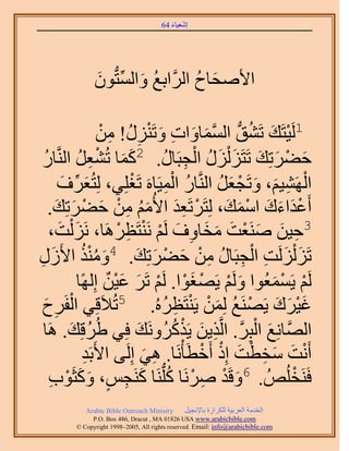 ‫َ َ‬
                                       ‫اٗؼ٤خء 46‬




               ‫ح٧ٛلخف حََُّوحرغ ٝحُٔظُّدٕٞ‬
               ‫ُ َ ِّ َ‬             ‫َ ُ‬

                                    ‫1َُ٤ظَي طَ٘ن حُٔٔخٝحص ٝطَْ٘‬
                      ‫ْ َ ُ ُّد َّو َ َ ِ َ ٍِ! ٖٓ‬
                      ‫ِ ُ ِ ْ‬
 ‫ك٠َطِي طَظَِ ٍُِْ حُـزَخٍ. 2ًٔخ طُ٘ؼَ حَُّ٘وخٍ‬
 ‫ُ‬              ‫ََ ِْ ُ‬                   ‫َ ْ َ َ َ َ ُ ْ ِ ُ‬
                             ‫ْ‬             ‫ُ ِْ‬     ‫ْ ِ َ َ ْ َ ُ‬
        ‫حَُٜ٘٤ْ، ٝطَـؼَ حَُّ٘وخٍ حُٔ٤َخَٙ طَـِِ٢، ُِظُؼَف‬
           ‫َ ِّ َ‬
    ‫أَػيحءى حٓٔي، ُِظََطَؼي ح٧ُْٓ ٖٓ ك٠َطِي.‬
       ‫َْ َ َ ْ َ َ ْ َِ َُ ِ ْ َ ْ َ َ‬
    ‫َ ض،‬‫َ‬     ‫3ك٤ٖ َٛ٘ؼض ٓوخٝف َُْ َٗ٘ظَظََٛخ، َُِْٗ‬
                          ‫ِ َ َ ْ َ َ َ ِ َ ْ ْ ِ ْ‬
‫َ ُ ْ ُ ٍُ‬
‫َ ِ‬       ‫طَِ َُُِْض حُـزَخٍ ٖٓ ك٠َطِي. 4ٌٝٓ٘ ح٧َ‬
                               ‫َ َ ِ ْ ِ ُ ِ ْ َ ْ َ َ‬
                ‫َُْ ٣َٔٔؼُٞح َُْٝ ٣َٜـٞح. َُْ طََ ػ٤ٖ اًُِٜخ‬
                        ‫َ ْ ْ َْ ْ َ َْ ٌ‬                    ‫ْ ْ َ‬
 ‫ْ َف‬
   ‫ِ َ‬                                   ‫َْ َ َ ْ ُ َ ْ ْ ِ ُ‬
            ‫ؿ٤َى ٣ََٜ٘غ ُِٖٔ ٣َ٘ظَظَُٙ. 5طُ٬َهِ٢ حُلَ‬
               ‫ُ َ‬              ‫َ‬            ‫َ ْ َّو ِ َ ْ ُ‬
 ‫حَُّٜوخِٗغ حُزَِ. حَُّوٌ٣ٖ ٣ًٌَََُٝٗي كِ٢ ١َُهِي. َٛخ‬
                  ‫أَٗض ٓوطض اًِ أَهطَؤَْٗخ. ٛ٢ اَُِ٠ ح٧َرَي‬
                  ‫ِ‬               ‫َ‬    ‫ِ‬          ‫ْ َ َ ِ ْ َ ْ ْ‬
    ‫كََ٘وُُِٚ . 6ٝهَي ََٛٗخ ًُِّدَ٘خ ًَ٘ـْ، ًٝؼَٞد‬
    ‫َ ْ ِ ْ ُ َ ِ ٍ َ َ ْ ِ‬                                      ‫ْ‬
            ‫‪Arabic Bible Outreach Ministry‬‬      ‫حُويٓش حُؼَر٤ش ٌَُِحُس رخ٩ٗـ٤َ‬
              ‫‪P.O. Box , Dracut , MAUSA www.arabicbible.com‬‬
         ‫‪© Copyright , All rights reserved. Email: info@arabicbible.com‬‬
 