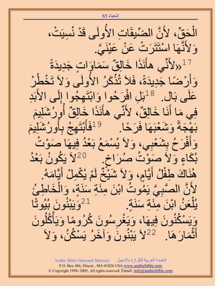 ‫َ َ‬
                                        ‫اٗؼ٤خء 56‬



             ‫حُلن، ٧َٕ حُ٠٤وَخص ح٧َُُٝ٠ هَي ُٗٔ٤َض،‬
                  ‫ْ ِ ْ‬                          ‫ِ‬        ‫ِّ‬      ‫َّو‬      ‫ْ َ ِّ‬
                                      ‫ٝ٧ََّٗوَٜخ حٓظَظََص ػٖ ػ٤َ٘٢.‬
                                       ‫ْ َ ْ َ ْ َ ْ َّو‬                             ‫َ‬
               ‫71«٧َِّٗ٢ ٛؤٌََٗح هخُِن ٓٔخٝحص ؿي٣يسً‬
                   ‫َ َ ٌ ََ َ ٍ َِ َ‬
   ‫ٝأٍَٟخ ؿي٣يسً، كَ٬َ طًٌَُ ح٧َُُٝ٠ ٝ٫َ طَوطَُ‬
   ‫ْ ُ‬                    ‫َ‬               ‫ْ َ ُ‬                ‫َ ْ ً َِ َ‬
‫رَي‬
 ‫ِ‬      ‫ػَِ٠ رَخٍ. 81رََ حكَكُٞح ٝحرظَٜـُٞح اَُِ٠ ح٧َ‬
                               ‫َ ْ ِ‬               ‫ِ ْ َ‬                           ‫َ‬
     ‫كِ٢ ٓخ أََٗخ هخُِن، ٧َِّٗ٢ ٛؤٌََٗح هخُِن أٍُِِٝٗ٤ْ‬
       ‫َ َ ٌ ُ َ َ‬                                           ‫َ ٌ‬             ‫َ‬
‫ُ َ َ‬
‫ِ ُ ٍِِٝٗ٤ْ‬          ‫رَٜـشً ٝٗؼزََٜخ كََكخ. 91كَؤ َْرظَٜؾ رِؤ ُ‬
                                                      ‫َ ً‬         ‫ْ َ َ َْ‬
        ‫ٝأَكَف رِ٘ؼزِ٢، ٝ٫َ ٣ُٔٔغ رَؼي كِ٤َٜخ ٛٞص‬
         ‫َ ْ ُ‬                  ‫ْ َ ُ ُْ‬                ‫َ‬        ‫َ ْ َ ُ َْ‬
   ‫ُ ُ ُْ‬
   ‫رٌُخء ٝ٫َ ٛٞص َٛحم. 02٫َ ٣ٌَٕٞ رَؼي‬     ‫ٍ‬    ‫َ ْ ُ ُ َ‬               ‫َ ٍ َ‬
          ‫َُٛ٘خى ١لَ أَ٣َّوخّ، ٝ٫َ ٗ٤ن َُْ ٣ٌَُٔ أَ٣َّوخُٓٚ.‬
              ‫َ ِْ ُ ٍ َ َْ ٌ ْ ْ ِ ْ َ‬
    ‫٧َٕ حُٜزِ٢ ٣َٔٞص حرٖ ٓجَش َٓ٘ش، ٝحُوخ١ت‬
     ‫َّو َّو ُ ُ ْ َ ِ ِ َ ٍ َ ْ َ ِ ُ‬                                         ‫َّو‬
    ‫12ٝ٣َزُٕ٘ٞ رُ٤ُٞطًخ‬
                    ‫َ ْ َ‬                            ‫٣ ُِْؼٖ حرٖ ٓجَش َٓ٘ش.‬
                                                       ‫َ ُ َْ ِ ِ َ ٍ‬
    ‫ٝ٣ٌَُٕٔ٘ٞ كِ٤َٜخ، ٝ٣َـَُٕٓٞ ًَُٝٓخ ٝ٣َؤًُِْٕٞ‬
      ‫َ ْ ِ َ ُ ً َ ُ َ‬                                               ‫َ ْ ُ َ‬
           ‫أَػٔخٍَٛخ. 22٫َ ٣َزُٕ٘ٞ ٝآهَ ٣ٌَٖٔ، ٝ٫َ‬
                 ‫ْ َ َ َ ُ ْ ُ ُ َ‬                                        ‫َْ َ‬
             ‫‪Arabic Bible Outreach Ministry‬‬      ‫حُويٓش حُؼَر٤ش ٌَُِحُس رخ٩ٗـ٤َ‬
               ‫‪P.O. Box , Dracut , MAUSA www.arabicbible.com‬‬
          ‫‪© Copyright , All rights reserved. Email: info@arabicbible.com‬‬
 