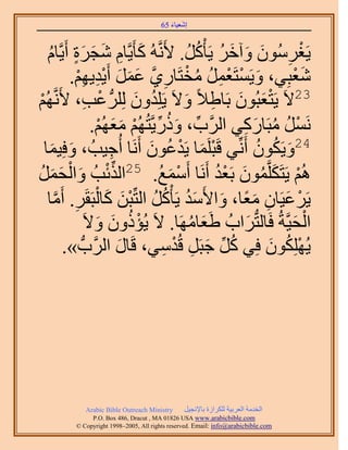 َ َ
                                       65 ‫اٗؼ٤خء‬



    ّ‫٣َـَُٕٓٞ ٝآهَ ٣َؤًَْ. ٧ََّٗوُٚ ًؤَ٣َّوخّ ٗـَس أَ٣َّوخ‬
    ُ ٍَ َ َ ِ َ                                 ُ ُ ُ َ َ َ ِ ْ
                .ْٜ٣‫ٗؼزِ٢، ٝ٣َٔظَؼَٔ ٓوظَخٍ١ ػَٔ أَ٣ي‬
                  ْ ِ ِ ْ َ َ َ ‫َ ْ ْ ِ ُ ُ ْ ِ َّو‬                   َْ
ُْٜ ِ ْ
 ْ       ‫32٫َ ٣َظؼزُٕٞ رَخ١٬ً ٝ٫َ ٣َِِيٕٝ َُُِِّد ػذ، ٧ََّٗو‬
                                    َ ُ         َ ِ َ َْ
                         ْ َ َ ْ ِّ ُ َ ِّ
                       .ُْٜ‫ََٗٔ ٓزَخًٍ٢ حََُّود، ًٍٝ٣َّوظُُْٜ ٓؼ‬
                                                            ِ َ ُ ُ ْ
   ‫ؿ٤ذُ ، ٝكِ٤ٔخ‬
     َ َ                   ِ   ُ‫42ٝ٣ٌَٕٞ أَِّٗ٢ هَزَِٔخ ٣َيػٕٞ أََٗخ أ‬
                                        َ ُ ْ َ ْ              ُ ُ َ
َٔ‫ِّ ْ َ ل‬
ُ َ َ          ُْ‫ُْٛ ٣َظٌََِّؤٕٞ رَؼي أََٗخ أَٓٔغ. 52حٌُثذُ ٝح‬
                                          ُ َ ْ        ُْ َ ُ َ ْ
    ‫٣ََػ٤َخٕ ٓؼخ، ٝح٧َٓي ٣َؤًَْ حُظِّزٖ ًخُزَوََ. أَٓخ‬
      ‫ْ َ ِ َ ً َ َ ُ ُ ُ ْ َ َ ْ ِ َّو‬
                        َ َ ُ ْ
                     َ٫ٝ ًٕٝ‫حُل٤َّوشُ كَخُظُّدَحدُ ١ؼخَٜٓخ. ٫َ ٣ُئ‬
                                                  ُ ََ       َ       َ ْ
              .» ‫٣ٌُِِٜٕٞ كِ٢ ًَ ؿزََ هُيٓ٢، هَخٍ حََُّودُّد‬
                             َ             ِ ْ ِ َ ِّ ُ          َ ُ ْ




            Arabic Bible Outreach Ministry      َ٤‫حُويٓش حُؼَر٤ش ٌَُِحُس رخ٩ٗـ‬
              P.O. Box , Dracut , MAUSA www.arabicbible.com
         © Copyright , All rights reserved. Email: info@arabicbible.com
 