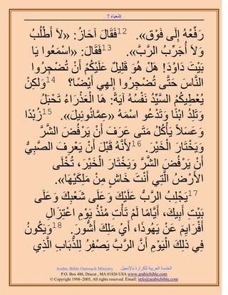 ‫َ َ‬
                                           ‫اٗؼ٤خء 7‬



       ‫ْ ذُ‬ ‫ٍكِّؼُٚ اَُِ٠ كَٞم». 21كَوَخٍ آكخُ: «٫َ أَ١ُِ‬
                                  ‫َ َ ُ‬                           ‫ْ‬                 ‫َ ْ‬
        ‫خٍ: «حٓٔؼُٞح ٣َخ‬‫ْ َ‬         ‫َ‬ ‫ٝ٫َ أُؿَدُ حََُّودَّو ». 31كَوَ‬    ‫َ ِّ‬           ‫َ‬
       ‫رَ٤ض ىحٝى! ََٛ ُٛٞ هَِِ٤َ ػَِ٤ٌْ إَٔ طُ٠ـَُٝح‬
                     ‫ْ َ َ ُ َ ْ َ ٌ َ ْ ُْ ْ ْ ِ‬
‫حَُّ٘وخّ كظَّو٠ طُ٠ـَُٝح اُِٜ٢ أَ٣٠خ؟ 41ٌُٖٝ‬
      ‫َ ِْ‬                       ‫ِ ْ ً‬                  ‫ْ ِ‬             ‫َ َ‬
                ‫َْْ َ ُ ْ ُ‬                            ‫ْ ِ ُ ُ َّو ُ ْ ُ‬
             ‫٣ُؼط٤ٌْ حُٔ٤ِّي َٗلُٔٚ آ٣َشً: َٛخ حُؼٌٍحء طَلزََ‬
‫ريح‬   ‫ًْ‬  ‫ٝطَِِي حرً٘خ ٝطَيػٞ حُٓٔٚ «ػٔخُٗٞثِ٤َ». 51ُُ‬
                             ‫َ‬          ‫ِ َّو‬      ‫َ ُ ْ َ ْ ُ ْ َ‬
             ‫ٝػٔ٬ً ٣َؤًَْ ٓظَ٠ ػَف إَٔ ٣ََكُٞ حَُ٘‬
             ‫َ َ َ ْ ْ َ َّو َّو‬                               ‫ُ ُ َ‬            ‫َ َ َ‬
‫ٝ٣َوظَخٍ حُو٤َ. 61٧ََّٗوُٚ هَزَ إَٔ ٣َؼَف حُٜزِ٢‬
 ‫َّو ُّد‬                 ‫ْ َ ْ ْ ِ َ‬                            ‫َ ْ َ ْ َْ َ‬
                       ‫إَٔ ٣ََكُٞ حَُ٘ ٝ٣َوظَخٍ حُو٤َ، طُوَِ٠‬
                            ‫ْ ْ َ َّو َّو َ ْ َ ْ َ ْ َ ْ‬
                       ‫ح٧ٍَُٝ حَُّوظِ٢ أَٗض هخٕ ٖٓ ٌِِٓ٤َٜخ».‬
                               ‫ْ َ َ ٍ ِ ْ َ َْ‬                                   ‫ْ‬
                 ‫71٣َـِِذُ حََُّودُّد ػَِ٤ي ٝػَِ٠ ٗؼزِي ٝػَِ‬
         ‫َْ َ َ َ٠‬                          ‫َ ْ َ َ َ‬                         ‫ْ‬
                   ‫رَ٤ض أَرِ٤ي، أَ٣َّوخٓخ َُْ طَؤْص ٌٓ٘ ٣َّٞ حػظِِحٍ‬
                    ‫ِ ُُْ ِْ ْ َ ِ‬                    ‫ً ْ‬              ‫ْ ِ َ‬
‫َ ٕٞ‬‫ُ‬      ‫أَكَح٣ِْ ػٖ ٣ًَُٜٞح، أَ١ ِِٓي أٍَٗٞ. 81ٝ٣ٌَُ‬
                               ‫ْ َ َ ُّد َ‬                   ‫َ‬       ‫ْ َ َ َ ْ‬
         ‫كِ٢ ًُِي حُ٤َّٞ إَٔ حََُّودَّو ٣َٜلَِ ٌُِِرَخد حَُّوٌ١‬
                  ‫ْ ُ ُّد ِ ِ‬                             ‫َ ْ ْ ِ َّو‬
               ‫‪Arabic Bible Outreach Ministry‬‬      ‫حُويٓش حُؼَر٤ش ٌَُِحُس رخ٩ٗـ٤َ‬
                 ‫‪P.O. Box , Dracut , MAUSA www.arabicbible.com‬‬
            ‫‪© Copyright , All rights reserved. Email: info@arabicbible.com‬‬
 