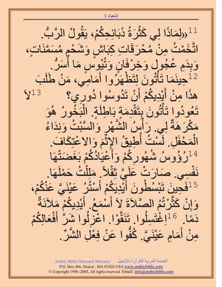 ‫َ َ‬
                                          ‫اٗؼ٤خء 1‬



          ‫َ ْ َ َ ِ ُ ْ ٍٞ حََُّودُّد .‬
                                   ‫ُ‬  ‫11«ُِٔخًح ُِ٢ ًؼَسُ ًرَخثِلٌْ، ٣َوُ‬
                                                                   ‫َ َ‬
 ‫حطَّوؤض ٖٓ ٓلَهَخص ًزَخٕ ٝٗلْ َٓٔٔ٘خص،‬
  ‫َ ْ ُ ِ ْ ُ ْ َ ِ ِ ٍ َ َ ْ ِ ُ َ َّو ٍ‬
                  ‫ٝرِيّ ػـٍُٞ ٝهَكَخٕ ٝطُ٤ُّٞ ٓخ أَُُّٓد .‬
                           ‫ٍ َ َ‬               ‫َ ِ ْ ٍ َ‬             ‫َ َِ ُ‬
     ‫َ ْ ذ‬
      ‫َ‬     ‫21ك٤َ٘ٔخ طَؤْطُٕٞ ُِظَظََُٜٝح أَٓخٓ٢، ٖٓ ١ََِ‬
                                          ‫َ ِ‬        ‫َ ْ‬            ‫ِ َ‬
‫31٫َ‬                           ‫ٌٛح ٖٓ أَ٣ي٣ٌْ إَٔ طَيُٝٓٞح ىٍٝ١؟‬
                                     ‫ُ ِ‬            ‫َ ِ ْ ِْ ُْ ْ ُ‬
             ‫طَؼُٞىٝح طَؤْطُٕٞ رِظَويٓش رَخ١َِش. حُزَوٍٞ ُٛٞ‬
                ‫َ َِْ ٍ ِ ٍ ْ ُ ُ َ‬                                      ‫ُ‬
             ‫ٌََٓٛشٌ ُِ٢. ٍ ْأُّ حَُٜ٘ ٝحُٔزض ِٝٗيحء‬
               ‫َّو ْ ِ َ َّو ْ ُ َ َ ُ‬                       ‫َ‬             ‫َْ َ‬
                  ‫حُٔللََ. َُٔض أُ١٤ن ح٩ػْ ٝح٫ػظٌِخف.‬
                        ‫َْ ْ ِ ْ ُ ِ ُ َِْ َ ْ َ َ‬
                         ‫41ٍإُّٝ ًٍُْٜٗٞ ٝأَػ٤َخىًْ رَـ٠ظْ‬
                  ‫ُ ِ ُ ْ َ ْ ُ ُ ْ َ َ َٜخ‬                            ‫ُ ُ‬
                 ‫َٗلٔ٢. ٛخٍص ػَِ٢ ػِو٬ً. ِِٓ ِْض كََِٜٔخ.‬
                            ‫َ َ ْ َ َّو ْ َ ُ َ ْ‬                            ‫ْ ِ‬
   ‫51كَل٤ٖ طَزٔطُٕٞ أَ٣ي٣ٌَْ أَٓظَُ ػ٤َ٘٢ ػٌْ٘،‬
     ‫ِ َ ْ ُ َ ْ ِ ُ ْ ْ ُ َ ْ َّو َ ْ ُ ْ‬
        ‫ٝإِ ًؼَّوَطُْ حُٜ٬َسَ ٫َ أَٓٔغ. أَ٣ي٣ٌْ ٓ٦َٗشٌ‬
                       ‫ْ َ ُ ِْ ُْ َ‬                      ‫َ ْ َ ْ ُ َّو‬
   ‫ْ‬ ‫ىٓخ. 61حِؿظَُِٔٞح. طََ٘وَّوٞح. حػُُِٞح َٗ أَكؼخٌُُِ‬
   ‫َ َّو ْ َ ْ‬                             ‫ْ ْ ِ‬               ‫ْ ِ‬             ‫ًَ‬
                          ‫ٖٓ أَٓخّ ػ٤َ٘٢. ًلُّدٞح ػٖ كِؼَ حَُ٘.‬
                             ‫َ ْ ْ ِ َّو ِّ‬             ‫ِ ْ َ ِ َ ْ َّو ُ‬
              ‫‪Arabic Bible Outreach Ministry‬‬      ‫حُويٓش حُؼَر٤ش ٌَُِحُس رخ٩ٗـ٤َ‬
                ‫‪P.O. Box , Dracut , MAUSA www.arabicbible.com‬‬
           ‫‪© Copyright , All rights reserved. Email: info@arabicbible.com‬‬
 