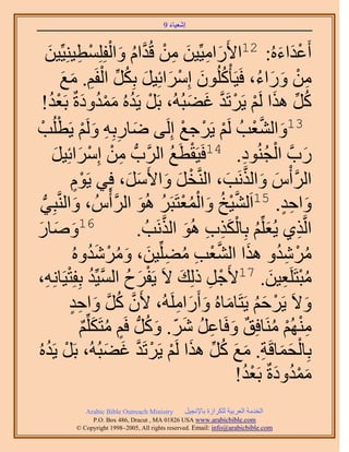 ‫َ َ‬
                                          ‫اٗؼ٤خء 9‬



          ‫ْ ِ َ‬                ‫أَػيحءُٙ: 21ح٧ٍَحٓ٤ِّ٤ٖ ٖٓ هُيحّ ٝحُْ‬
        ‫َ ِ َ ِ ْ َّو ُ َ لِِِٔط٤ِ٘٤ِّ٤ٖ‬                               ‫َْ َ‬
                ‫ٖٓ ٍٝحء، كَ٤َؤًُِْٕٞ آَِحثِ٤َ رٌَِ حُلَْ. ٓغ‬
                 ‫ُ َ ْ َ َ ُ ِّ ْ ِ َ َ‬                           ‫ِ ْ َ َ ُ‬
                                                   ‫ُ ِّ َ ْ ْ َّو َ َ‬
    ‫ًَ ٌٛح َُْ ٣ََطَي ؿ٠زُُٚ، رََ ٣َيُٙ ٓٔيٝىسٌ رَؼي!‬
           ‫ْ ُ َُْ َ ُْ‬
‫َ ِ ِ َ ْ ْذ‬
  ‫ْ‬        ‫31ٝحُ٘ؼذُ َُْ ٣ََؿغ اَُِ٠ ٟخٍرِٚ َُْٝ ٣َطُِ‬
                                                  ‫ْ ْ ْ‬         ‫َ َّو ْ‬
                                               ‫ْ ُ‬
           ‫ٍدَّو حُـُ٘ٞى. 41كَ٤َوطَغ حََُّودُّد ٖٓ آَِحثِ٤َ‬
            ‫ِ ْ ْ َ َ‬                                        ‫َ ْ ُ ِ‬
                     ‫ٍْ‬            ‫ْ َ َ َ َ‬              ‫ْ َ َ َّو َ‬
                    ‫حََُّوأّ ٝحٌَُٗذ، حَُّ٘ووَ ٝح٧ََٓ، كِ٢ ٣َّٞ‬
  ‫َ زِ٢‬
    ‫ُّد‬                         ‫َّو ْ ُ َ ْ ُ ْ ُ َ ْ‬
             ‫ٝحكي. 51حَُ٘٤ن ٝحُٔؼظَزََ ُٛٞ حََُّوأُّ ، ٝحَُّ٘و‬          ‫َ ٍِ‬
‫ٝٛ خ ٍ‬
 ‫َ َ َ‬                ‫61‬                    ‫َ ُ ْ َ ِ ِ َ َّو‬
                                      ‫حَُّوٌ١ ٣ُؼِِّْ رِخٌٌُد ُٛٞ حٌَُٗذُ .‬‫ِ‬
                    ‫َٓٗيٝ ٌٛح حُ٘ؼذ ٓ٠ِِّ٤ٖ، َٝٓٗيُٝٙ‬
                          ‫ُ ْ ِ ُ َ َّو ْ ِ ُ ِ َ َ ُ ْ َ ُ‬
‫ٓزظََِؼ٤ٖ. 71٧َؿَ ًُِي ٫َ ٣َلَف حُٔ٤ِّي رِلِظ٤َخِٗٚ،‬
        ‫ْ َ ُ َّو ُ ْ ِ‬                          ‫ْ ِ َ‬               ‫ُْ ِ َ‬
                   ‫ٝ٫َ ٣ََكْ ٣َظَخٓخُٙ ٝأٍَحَُِٓٚ، ٧َٕ ًَ ٝحكي‬
                   ‫َّو ُ َّو َ ِ ٍ‬              ‫ْ َُ َ َ َ ِ‬                 ‫َ‬
                      ‫ُْٜٓ٘ َٓ٘خكِن ٝكَخػَ َٗ. ًَُّٝد كَْ ٓظٌَِِّْ‬
                        ‫ِْ ْ ُ ٌ َ ِ ُ َ ّ َ ُ ٍ ُ َ ٌ‬
                              ‫ْ َ َ ِ َ َ ُ ِّ َ ْ ْ َّو َ َ‬
‫رِخُلٔخهَش. ٓغ ًَ ٌٛح َُْ ٣ََطَي ؿ٠زُُٚ، رََ ٣َيُٙ‬
         ‫ْ ُ‬
                                                            ‫ٓٔيٝىسٌ رَؼي!‬
                                                             ‫َُْ َ ُْ‬
              ‫‪Arabic Bible Outreach Ministry‬‬      ‫حُويٓش حُؼَر٤ش ٌَُِحُس رخ٩ٗـ٤َ‬
                ‫‪P.O. Box , Dracut , MAUSA www.arabicbible.com‬‬
           ‫‪© Copyright , All rights reserved. Email: info@arabicbible.com‬‬
 
