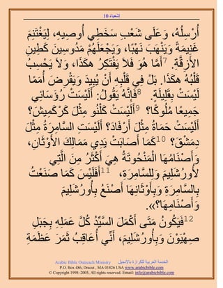 ‫َ َ‬
                                        ‫اٗؼ٤خء 01‬



   ‫أٍُُُِٓٚ، ٝػَِ٠ ٗؼذ ٓوط٢ أُٝٛ٤ٚ، ُِ٤َـظَِْ٘‬
    ‫ِ ِ ْ َ‬                          ‫َْ ِ َ َ ِ‬                 ‫َ َ‬      ‫ْ ِ‬
‫ؿِ٘٤ٔشً ٝ٣ََٜ٘ذ َٜٗزًخ، ٝ٣َـؼَُِْٜ ٓيٝٓ٤ٖ ًط٤ٖ‬
 ‫َ َ َ ْ َ ْ َ ْ َ ْ َُ ِ َ َ ِ ِ‬
   ‫ٔذُ‬    ‫ِ‬   ‫ح٧َُهَّوش. 7أَٓخ ُٛٞ كَ٬َ ٣َلظٌََ ٌٌٛح، ٝ٫َ ٣َلْ‬
                         ‫ْ ِ ُ ََ َ‬                  ‫ِ ِ َّو َ‬
     ‫هَ ِْزُُٚ ٌٌٛح. رََ كِ٢ هَ ِْزِٚ إَٔ ٣ُزِ٤ي ٝ٣َوَٝ أُٓٔخ‬
      ‫ِ ْ َ َ ْ ِ َ ًَ‬                                  ‫ََ ْ‬
      ‫ُ ْ َ ٍإٓخثِ٢‬
                ‫ُ َ َ‬     ‫َُ٤ٔض رِوَِِ٤َِش. 8كَبَِّٗوُٚ ٣َوٍُٞ: أََُ٤ٔضْ‬
                                                            ‫ٍ‬          ‫ْ َ ْ‬
    ‫ْ َ ْ َ ِ َ ًًَٔ٤ٖ؟‬
         ‫َ َ ْ َِ َ‬            ‫ؿٔ٤ؼخ ًُِٓٞخ؟ 9أََُ٤ٔض ً ُِْ٘ٞ ٓؼْ‬
                                                              ‫َ ِ ً ُ ً‬
‫أََُ٤ٔض كٔخسُ ٓؼَ أٍَكَخى؟ أََُ٤ٔض حَُّٔوخَٓسُ ٓؼَ‬
‫ِ َ ِْ َ‬                      ‫ْ َ ْ َ َ ِْ َ ْ َ ْ َ ِ‬
             ‫ىٓ٘ن؟ 01ًٔخ أَٛخرَض ٣َي١ ٓٔخُِي ح٧َٝػَ‬
   ‫َ ْ ِ َ َ َ ْ خٕ،‬
      ‫ِ‬                                                 ‫ََ‬            ‫َِ ْ َ‬
                 ‫ٝأََٛ٘خَٜٓخ حُٔ٘لُٞطَشُ ٛ٢ أًَؼََ ٖٓ حَُّوظِ٢‬
                           ‫ِ َ ْ ُ ِ َ‬                ‫َ ْ ُ َْْ‬
     ‫٧ٍُِِٝٗ٤ْ َُِِّٝٔوخَٓس، 11أَكََِ٤ْ ًٔخ َٛ٘ؼضُ‬
            ‫ْ َ ََ َ ْ‬                       ‫ِ َِ‬              ‫ُ َ َ َ‬
                       ‫رِخَُّٔوخَٓس ٝرِؤَٝػَخَِٜٗخ أََٛ٘غ رِؤٍُِِٝٗ٤ْ‬
                        ‫ُ َ َ‬            ‫ْ ُ‬           ‫ِ َِ َ ْ‬
                                                       ‫ٝأََٛ٘خَٜٓخ؟».‬
                                                                    ‫َ ْ ِ‬
      ‫21كَ٤ٌَٕٞ ٓظَ٠ أًََٔ حُٔ٤ِّي ًَ ػِِٔٚ رِـزََ‬
        ‫ْ َ َ َّو ُ ُ َّو َ َ ِ َ ِ‬                        ‫ُ ُ َ‬
 ‫ٜٛ٤َٕٞ ٝرِؤٍُِِٝٗ٤ْ، أَِّٗ٢ أُػخهِذُ ػََٔ ػظَٔش‬
  ‫َ َ َ َ ِ‬                        ‫َ‬         ‫ِ ْ ْ َ َ ُ َ َ‬
             ‫‪Arabic Bible Outreach Ministry‬‬      ‫حُويٓش حُؼَر٤ش ٌَُِحُس رخ٩ٗـ٤َ‬
               ‫‪P.O. Box , Dracut , MAUSA www.arabicbible.com‬‬
          ‫‪© Copyright , All rights reserved. Email: info@arabicbible.com‬‬
 