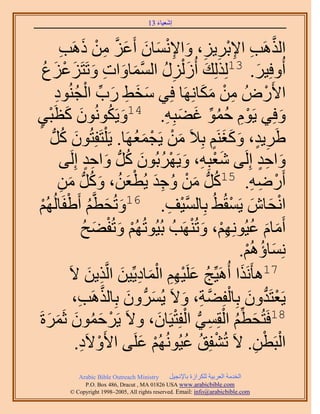 ‫َ َ‬
                                        ‫اٗؼ٤خء 31‬



             ‫حٌَُٛذ ح٩رَ٣ِ، ٝح٩ٗٔخٕ أَػِ ٖٓ ًَٛذ‬
             ‫َّو ِ ِ ْ ِ ِ َ ِ ْ َ َ َ َّو ِ ْ َ ِ‬
    ‫أُٝكِ٤َ. 31ٌُُِِي أُُ ٍُِْ حُٔٔخٝحص ٝطَظَِػِع‬
    ‫َ َ ِ ُ َّو َ َ ِ َ َ ْ َ ُ‬                                      ‫َ‬
            ‫ح٧ٍَُٝ ٖٓ ٌٓخَِٜٗخ كِ٢ ٓو٢ ٍد حُـُ٘ٞى‬
            ‫َ َ ِ َ ِّ ْ ُ ِ‬                          ‫ِ ْ َ َ‬           ‫ْ‬
‫َ َ ز٢‬
‫ْ ٍ‬        ‫ٝكِ٢ ٣َّٞ كٔٞ ؿ٠زِٚ. 41ٝ٣ٌَُٕٞٗٞ ًظَ‬
                              ‫َ ُ‬         ‫ْ ِ ُ ُ ِّ َ َ ِ‬                  ‫َ‬
       ‫١ََ٣ي، ًٝـَْ٘ رِ٬َ ٖٓ ٣َـٔؼَٜخ. ٣َ ِْظَلِظُٕٞ ًَُّد‬
               ‫َ ُ‬                 ‫َ ْ ْ َ ُ‬             ‫ِ ٍ َ ََ ٍ‬
                          ‫َْ ِ َ ْ ُ َ ُ َ ٍِ‬
             ‫ٝحكي اَُِ٠ ٗؼزِٚ، ٝ٣ََٜرُٕٞ ًَُّد ٝحكي اَُِ٠‬              ‫َ ٍِ‬
             ‫ُ َ ْ ُ ِ َ ْ َ ُ َ ُ ٖٓ‬
              ‫َ ِ‬     ‫أٍَٟٚ. 51ًَُّد ٖٓ ٝؿي ٣ُطؼٖ، ًَُّٝد‬         ‫ْ ِ ِ‬
‫َ َ ُ ْ ُْٜ‬
  ‫ْ‬       ‫حٗلخٕ ٣َٔوُ٢ُ رِخُٔ٤ق. 61ٝطُلطَّوْ أَ١لَخُُ‬
                                           ‫َّو ْ ِ‬           ‫ْ َ َ ْ‬
                      ‫أَٓخّ ػ٤ُِْٜٞٗ، ٝطَُٜ٘ذُ رُ٤ُٞطُُْٜ ٝطُل٠ق‬
                         ‫ْ َ ْ َ ُ‬                 ‫َ َ ُ ِْ َ ْ‬
                                                               ‫ِٗٔخإُْٛ.‬
                                                                 ‫َ ُ ْ‬
                  ‫71ٛؤٌََٗح أَُٛ٤ِّؾ ػَِ٤ْٜ حُٔخى٣ِّ٤ٖ حَُّوٌ٣ٖ ٫َ‬
                           ‫ُ َ ْ ِِ ْ َ ِ َ ِ َ‬                ‫َ‬
                    ‫َ َ َّو ِ‬                 ‫ْ ُّد َ ْ َّو ِ َ‬
                   ‫٣َؼظَيٕٝ رِخُلِ٠ش، ٝ٫َ ٣َُُّٔد ٕٝ رِخٌَُٛذ،‬
                                         ‫َ ِّ ُ ْ ِ ُّد ْ ْ َ‬
 ‫81كَظُلطْ حُؤِ٢ حُلِظ٤َخٕ، ٝ٫َ ٣ََكٕٔٞ ػََٔسَ‬
     ‫ْ َ ُ َ َ َ‬
                   ‫حُزَطٖ. ٫َ طُ٘لِن ػ٤ُُُْٜٞٗ ػَِ٠ ح٧َٝ٫َى.‬
                     ‫ْ ِ‬             ‫ْ َ‬       ‫ْ ُ ُ‬                ‫ْ ْ ِ‬
             ‫‪Arabic Bible Outreach Ministry‬‬      ‫حُويٓش حُؼَر٤ش ٌَُِحُس رخ٩ٗـ٤َ‬
               ‫‪P.O. Box , Dracut , MAUSA www.arabicbible.com‬‬
          ‫‪© Copyright , All rights reserved. Email: info@arabicbible.com‬‬
 