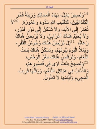 ‫َ َ‬
                                         ‫اٗؼ٤خء 31‬



   ‫َ‬ ‫ِ‬                   ‫ِ‬    ‫ُ ََْ ِ َ‬
          ‫91ٝطَٜ٤َ رَخرَُِ، رََٜخء حُٔٔخُِي ُٝ٣َ٘شُ كَوْ‬       ‫َ ِ ُ‬
‫حٌُ ِْيحِٗ٤ِّ٤ٖ، ًظَوِِ٤ذ هللاِ ٓيّٝ ٝػٍٔٞسَ. 02٫َ‬
                   ‫َُ َ َ َ ُ َ‬                   ‫ِْ َ َ َ ْ ِ‬
  ‫طُؼَٔ اَُِ٠ ح٧َرَي، ٝ٫َ طٌُٖٔ اَُِ٠ ىٍٝ كَيٍٝ،‬
       ‫َْ ٍ َْ ٍ‬                        ‫ْ َ ُ‬      ‫ِ َ‬               ‫ْ َ ُ‬
   ‫ٝ٫َ ٣ُو٤ِّْ َُٛ٘خى أَػَحرِ٢، ٝ٫َ ٣َُرُِٞ َُٛ٘خى‬
   ‫َ‬                           ‫َ ْ َ ٌّر َ ْ‬                     ‫َ ُ‬         ‫َ‬
   ‫ْ َ،‬ ‫ِ‬   ‫ٍػخسٌ، 12رََ طََرُُٞ َُٛ٘خى ٝكُُٕٞ حُوَلْ‬
                                   ‫َ ُ‬               ‫ْ ْ‬                 ‫ُ َ‬
            ‫ٝ٣َٔ٨ُ حُزُّٞ رُ٤ُٞطَُْٜ، ٝطٌَٖٔ َُٛ٘خى رََ٘خص‬
             ‫ُ‬             ‫َ‬         ‫ْ َ ْ ُ ُ‬              ‫َ ْ ْ ُ‬
                     ‫ِ‬       ‫َ َْ ُ َْ ْ‬
                    ‫حَُّ٘وؼخّ، ٝطََهُُٚ َُٛ٘خى ٓؼِ حُٞكٖ،‬    ‫َ ِ َ ْ‬
                    ‫ٍُْٜٞٛ،‬
                       ‫ِ ِْ‬           ‫22ٝطَٜ٤ق رََ٘خص آٟٝ كِ٢ هُ‬
                                                ‫ُ َ‬           ‫َ ِ ُ‬
                                ‫ِ َ َْ‬
           ‫ٝحٌُثَخدُ كِ٢ َٛ٤َخًَ حُظَّوَ٘ؼُّدْ، ٝٝهظَُٜخ هََ٣ذُ‬
                 ‫ِ‬                               ‫ِ ِ‬                   ‫َ ِّ‬
                                        ‫حُٔـ٢ء ٝأَ٣َّوخَٜٓخ ٫َ طَطٍُٞ.‬
                                          ‫ُ‬            ‫َْ ِ ِ َ ُ‬




              ‫‪Arabic Bible Outreach Ministry‬‬      ‫حُويٓش حُؼَر٤ش ٌَُِحُس رخ٩ٗـ٤َ‬
                ‫‪P.O. Box , Dracut , MAUSA www.arabicbible.com‬‬
           ‫‪© Copyright , All rights reserved. Email: info@arabicbible.com‬‬
 
