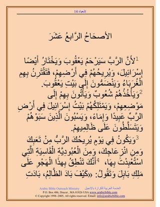 ‫َ َ‬
                                       ‫اٗؼ٤خء 41‬




                   ‫ُ َ َ َ‬
                   ‫ح٧ٛلخف حََُّوحرغ ػَ٘‬
                                 ‫َ ُ‬

       ‫ْ ً‬    ‫1٧َٕ حََُّودَّو ٓ٤ََكْ ٣َؼوُٞد ٝ٣َوظَخٍ أَ‬
    ‫َ ْ َ ُ ْ َ َ ْ ُ ٣٠ خ‬                                ‫َّو‬
  ‫آَِحثِ٤َ، ٝ٣َُ٣لُْٜ كِ٢ أٍَْٟٜ، كَظَوظََٕ رِْٜ‬
  ‫ْ ِ ِْ ْ ِ ُ ِِ‬                         ‫ْ َ َ َ ِ ُ ْ‬
                                           ‫ْ ُ َ ُ َ ْ َ ُّد َ‬
                  ‫حُـَرَخء ٝ٣َ٘٠ٕٔٞ اَُِ٠ رَ٤ض ٣َؼوُٞد.‬
                   ‫ْ ِ ْ َ‬
                      ‫2ٝ٣َؤْهٌُْٛ ٗؼُٞدٌ ٝ٣َؤْطُٕٞ رِْٜ اَُِ‬
                    ‫َ ِْ ٠‬              ‫َ‬          ‫َ ُُ ْ ُ‬
‫ٟٓٞؼْٜ، ٝ٣َٔظٌَُِِْٜ رَ٤ض آَِحثِ٤َ كِ٢ أٍَٝ‬
‫ِ‬         ‫ْ‬         ‫َ ْ ِ ِ ِْ َ ْ ُ ْ ْ ُ ْ َ َ‬
      ‫حََُّود ػزِ٤يح ٝآِخء، ٝ٣َٔزُٕٞ حَُّوٌ٣ٖ ٓزَُْٞٛ‬
        ‫ِّ َ ً َ َ ً َ ْ َ ِ َ َ ْ ْ‬
                                 ‫ٝ٣َظََِّٔوطُٕٞ ػَِ٠ اخُِٔ٤ْٜ.‬
                                   ‫َ ِ ِْ‬         ‫َ َ‬         ‫َ َ‬
       ‫ِ ْ ؼزِي‬
         ‫َ َ‬                      ‫ٍْ ِ ُ َ‬            ‫َ ُ ُ‬
                ‫3ٝ٣ٌَٕٞ كِ٢ ٣َّٞ ٣َُ٣لي حََُّودُّد ٖٓ طَ‬
             ‫َ ِ ِ ْ ِ َ ِ َ َ ِ َ ُْ ِ ِ ْ ِ ِ‬
   ‫ٖٝٓ حِٗػخؿي، ٖٝٓ حُؼزُٞى٣َّوش حُوَخٓ٤َش حَُّوظِ٢‬
   ‫َ ْ ِ ُ َ ْ ْ ِ َ٠‬
      ‫حٓظُؼزِيص رَِٜخ، 4أََّٗوي طَ٘طن رٌِٜح حَُٜـٞ ػَِ‬ ‫ْ ْ ْ َ‬
     ‫ِِٓي رَخرَِ ٝطَوٍُٞ: «ً٤ق رَخى حُظَّوخُِْ، رَخىص‬
     ‫ُ َ ِ‬                    ‫َ ِ َ َ ُ َْ َ َ‬
            ‫‪Arabic Bible Outreach Ministry‬‬      ‫حُويٓش حُؼَر٤ش ٌَُِحُس رخ٩ٗـ٤َ‬
              ‫‪P.O. Box , Dracut , MAUSA www.arabicbible.com‬‬
         ‫‪© Copyright , All rights reserved. Email: info@arabicbible.com‬‬
 