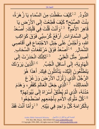‫َ َ‬
                                        ‫اٗؼ٤خء 41‬



  ‫َ ْ َ َ ْ ِ ِ َ َّو َ ِ ُ َ ،‬
    ‫حُيٝى. 21ً٤ق ٓوَطض ٖٓ حُٔٔخء ٣َخ ََُٛسُ‬                            ‫ُّد ُ‬
            ‫رِ٘ض حُُّٜد زق؟ ً٤ق هُطؼض اَُِ٠ ح٧ٍَٝ ٣َخ‬
                ‫ْ ِ‬                        ‫ْ ِ َْ َ ِ ْ َ‬                ‫ْ َ‬
   ‫هَخَٛ ح٧ُْٓ؟ 31ٝأَٗض هُ ِْض كِ٢ هَ ِْزِي: أَٛؼي‬
   ‫ْ َُ‬                 ‫َ‬                ‫َ ْ َ َ‬               ‫ِ َ َِ‬
      ‫اَُِ٠ حُٔٔخٝحص. أٍَكَغ ًَٓ٤ِّ٢ كَٞم ًٞحًذ‬
       ‫ْ َ ََ ِ ِ‬                         ‫َّو َ َ ِ ْ ُ ُ ْ ِ‬
 ‫هللاِ، ٝأَؿُِِْ ػَِ٠ ؿزََ ح٫ؿظِٔخع كِ٢ أَهَخٛ٢‬
          ‫ِ‬                     ‫ْ َ ِ‬            ‫َ ِ‬      ‫َ‬       ‫َ ْ‬
    ‫ْ َ ُ ْ َ ُ ْ ؼخص حُٔلخد.‬
      ‫َ ِ َّو َ ِ‬                   ‫حُ٘ٔخٍ. 41أَٛؼي كَٞم َٓطَلَ‬      ‫َّو َ ِ‬
     ‫أَٛ٤َ ٓؼَ حُؼِِ٢. 51ٌَُّ٘وي حٗليٍص اَُِ٠‬
                  ‫ِ َ ْ ََ ْ َ‬                         ‫ِ ُ ِ ْ َ ْ َ ِّ‬
 ‫حَُٜخٝ٣َش، اَُِ٠ أَٓخكَِ حُـُذ. 61حََُّوٌ٣ٖ ٣َََٝٗي‬
 ‫ِ َ َ ْ َ‬                                  ‫َ ِ ْ ِّ‬                ‫ْ ِ ِ‬
                   ‫٣َظَطََِّوؼُٕٞ اَُِ٤ي، ٣َظَؤَُِٕٓٞ كِ٤ي. أٌَٛح ُٛٞ‬
                    ‫َ َ‬                ‫َّو َ َ‬              ‫َ ْ َ‬
                      ‫حَُؿَ حَُّوٌ١ ُ ٍُِْ ح٧ٍَٝ ُٝػِع‬
                      ‫َّو ُ ُ ِ َ َ َ ْ َ َ َ ْ َ َ‬
      ‫ِ َ َ َ ْ َ َ َ َ، َٝٛيّ‬
        ‫َ‬    ‫ٍ َ َ‬           ‫حُٔٔخُِي، 71حَُّوٌ١ ؿؼَ حُؼخَُْ ًوَلْ‬ ‫ََْ َ‬
                   ‫ِْ‬                         ‫ِ ْ ْ ْ ْ َ‬
                ‫ٓيَُٗٚ، حَُّوٌ١ َُْ ٣ُطِِن أََٓحُٙ اَُِ٠ رُ٤ُٞطِْٜ؟‬          ‫ُُ‬
                            ‫81ًَُّد ُِٓٞى ح٧ُْٓ رِؤَؿٔؼْٜ حٟطَ‬
                 ‫ُ ُ ِ َ ِ ْ َ ِ ِ ِ ْ ـؼُٞح‬
                          ‫َ‬
‫رِخٌَُحٓش ًَُّد ٝحكي كِ٢ رَ٤ظِٚ. 91ٝأَٓخ أَٗض كَوَيْ‬
              ‫َ َّو ْ َ‬                 ‫ْ ِ‬          ‫َْ َ َ ِ ُ َ ٍِ‬
             ‫‪Arabic Bible Outreach Ministry‬‬      ‫حُويٓش حُؼَر٤ش ٌَُِحُس رخ٩ٗـ٤َ‬
               ‫‪P.O. Box , Dracut , MAUSA www.arabicbible.com‬‬
          ‫‪© Copyright , All rights reserved. Email: info@arabicbible.com‬‬
 