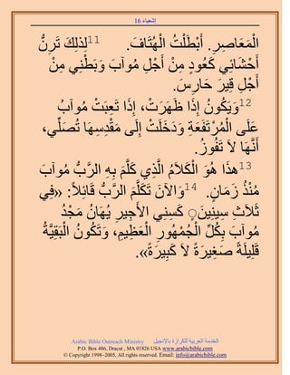 ‫َ َ‬
                                      ‫اٗؼ٤خء 61‬


‫حُٔؼخَٛ. أَرطَ ِْض حُُٜظَخف. 11ٌُُِِي طََُّٕد‬
      ‫ِ‬           ‫َ‬                       ‫َ‬      ‫ََْ ِ ِ ْ ُ ْ‬
          ‫َ ٍ ِ ْ ْ ِ ُ َ َ ْ ِ ْ‬
        ‫أَك٘خثِ٢ ًؼُٞى ٖٓ أَؿَ ٓٞآد ٝرَطِ٘٢ ٖٓ‬                       ‫ْ َ‬
                                                     ‫أَؿَ هِ٤َ كخٍّ.‬
                                                       ‫ْ ِ َ َ ِ َ‬
             ‫َ ْ َ ِ ٓٞآدُ‬
                         ‫ُ‬   ‫21ٝ٣ٌَٕٞ اًِح اَََٜص، اًِح طَؼزَضْ‬
                                                         ‫َ ُ ُ َ‬
                              ‫َِْ ِ‬            ‫ُْ ْ َ ِ ََ َ ْ‬
   ‫ػَِ٠ حَُٔطَلَؼش ٝىهَِض اَُِ٠ ٓويَٜٓخ طُِِّٜ٢،‬
               ‫َ‬                                                          ‫َ‬
                                                          ‫أََّٗوَٜخ ٫َ طَلُُٞ.‬
                                                           ‫ُ‬
‫ٓٞآد‬
   ‫ُ َ‬                          ‫َ َ َْ ُ ِ َ َ ِ‬
                     ‫31ٌٛح ُٛٞ حٌُ٬َّ حَُّوٌ١ ًَِّوْ رِٚ حََُّودُّد‬
‫: «كِ٢‬              ‫ٌٓ٘ ُٓخٕ. 41ٝح٥ٕ طٌََِّوْ حََُّودُّد هَخثِ٬ً‬
                                         ‫َ َ َ َ‬               ‫ُُْ َ َ ٍ‬
              ‫ػَ٬َع ٓ٤ِ٘٤ٖ ٍ ًِٔ٘٢ ح٧َؿ٤َ ٣َُٜخٕ ٓـي‬
              ‫ُ َ ْ ُ‬               ‫ِ ِ‬             ‫ِ ِ َ َ ِ‬
                 ‫ُ َ ُ ِّ ْ ُ ْ ِ ْ َ ِ ِ َ ُ ُ ْ‬
    ‫ٓٞآد رٌَِ حُـٍُٜٔٞ حُؼظ٤ْ، ٝطٌَٕٞ حُزَوِ٤َّوشُ‬
                                            ‫هَِِ٤َِشً ٛـ٤َسً ٫َ ًزِ٤َسً».‬
                                                ‫َ َ‬          ‫َِ َ‬



           ‫‪Arabic Bible Outreach Ministry‬‬      ‫حُويٓش حُؼَر٤ش ٌَُِحُس رخ٩ٗـ٤َ‬
             ‫‪P.O. Box , Dracut , MAUSA www.arabicbible.com‬‬
        ‫‪© Copyright , All rights reserved. Email: info@arabicbible.com‬‬
 